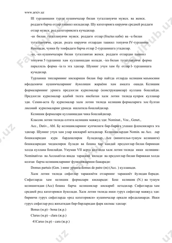 dativ., abl. бу келишикларнинг купчилиги бир-бирига ухшаш флексияларга эга эдилар. шунинг учун хам улар кискариб кетадилар. келишиклардан nomin. ва acc. лар бошкаларидан кура бардошлирок буладилар. acc (винительн-тушум келишиги) бошкаларидан чидамлирок булади ва бошка хар кандай предлоглар билан бириккан холда куллана бошлайди. умуман vii асрга келганда халк лотин тилида икки келишик-nominativus ва accusativus янада тараккий килади ва предлоглар билан бириккан холда колган барча келишикларнинг функцияларини бажаради: domus partuis (gen. ) нинг урнига domus de patre (m) (acc. ) кулланади. халк лотин тилида сифатлар тараккиёти отларнинг тараккиёт йулидан боради. сифатларда хам келишик формалари кискаради: бош келишик (n.) ва тушум келишигидан (acc) бошка барча келишиклар кискариб кетадилар. сифатларда хам средней род категорияси йуколади. халк лотин тилида икки гурух сифатлар мавжуд эди: биринчи гурух сифатларда «род категорияси» кушимчалар оркали ифодаланарди. икки гурух сифатлар род жихатидан бир-бирларидан фарк килмас эдилар: bonus (м.р) - bona (ж.р.) clarus (м.р) - clara (ж.р.) 41carus (м.р) - cara (ж.р.) …