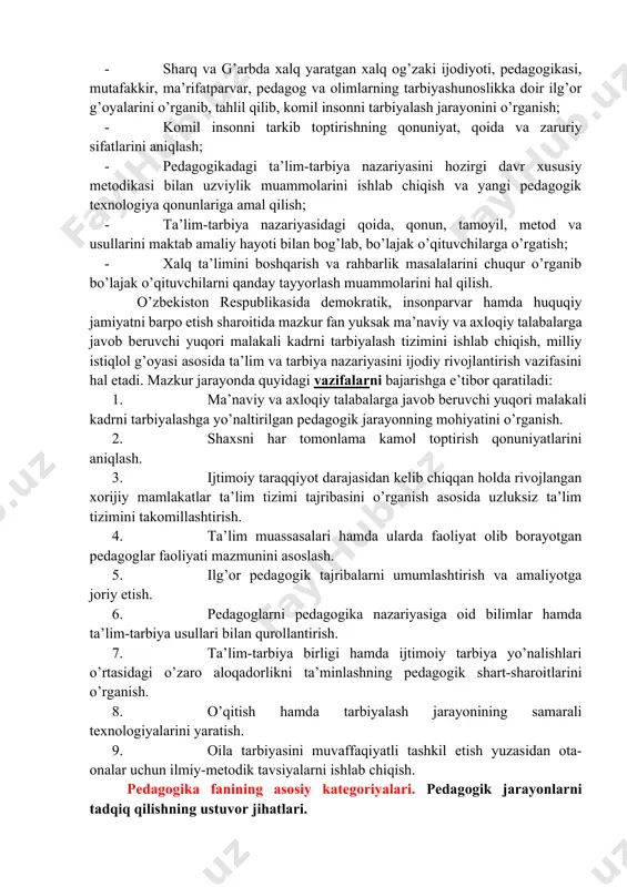 g vazifalari: · sharq va g’arbda xalq yaratgan xalq og’zaki ijodiyoti, pedagogikasi, mutafakkir, ma’rifatparvar, pedagog va olimlarning tarbiyashunoslikka doir ilg’or g’oyalarini o’rganib, tahlil qilib, komil insonni tarbiyalash jarayonini o’rganish; · komil insonni tarkib toptirishning qonuniyat, qoida va zaruriy sifatlarini aniqlash; · pedagogikadagi ta’lim-tarbiya nazariyasini hozirgi davr xususiy metodikasi bilan uzviylik muammolarini ishlab chiqish va yangi pedagogik texnologiya qonunlariga amal qilish; · ta’lim-tarbiya nazariyasidagi qoida, qonun, tamoyil, metod va usullarini maktab amaliy hayoti bilan bog’lab, bo’lajak o’qituvchilarga o’rgatish; · xalq ta’limini boshqarish va rahbarlik masalalarini chuqur o’rganib bo’lajak o’qituvchilarni qanday tayyorlash muammolarini hal qilish. o’zbekiston respublikasida demokratik, insonparvar hamda huquqiy jamiyatni barpo etish sharoitida mazkur fan yuksak ma’naviy va axloqiy talabalarga javob beruvchi yuqori malakali kadrni tarbiyalash tizimini ishlab chiqish, milliy istiqlol g’oyasi asosida ta’lim va tarbiya nazariyasini ijodiy rivojlantirish vazifasini hal etadi. mazkur jarayonda quyidagi vazifalarni bajarishga e’tibor qaratiladi: 1. ma’naviy va axloqiy talabalarga javob beruvchi yuqori malakali kadrni tarbiyalashga …