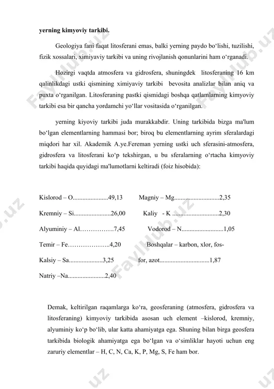 idi–k2o............2,93 suv – h2o……………. ……..1,86 alyuminiy ,, –al2o3 ..........15,02 temir ,, – fe2o3+feo ......5,98 titan oksidi – tio2.......0,72 magniy ,, –mgo..............4,06 karbon –co2.............0,52 kalsiy ,, –cao..............4,79 fosfor –r2o3................0,26 natriy –na2o..............3,39 boshkalar..........................0,85 bu raqamlardan ma'lumki,litosfera ustki qatlamining (yer qobig‘ining) qariyb 3/4 qismini kremniy oksidi (sio2–kremnezem) bilan alyuminiy oksidi (ai2o3 – glinozem)tashkil etar ekan. yerning o‘rtacha kimeviy tarkibi quyidagicha (foiz xisobida): temir –g‘ye......................39,76 kalsiy –sa..................2,52 kislorod –o.......................27,71 alyuminiy –ai..................1,80 kremniy –si........................14,50 oltingugurt –s................0,60 magniy –mg.........................8,70 natriy –na...............0,40 nikel –ni...........................3,76 boshkalar.........................0,85 demak, yer kimyoviy tarkibining ko‘p qismini temir,kislorod va kremniy tashkil etadi. litosfera va tuproq tarkibidagi kimyoviy elementlarning o‘rtacha nisbiy miqdori, foiz hisbida (a.p.vinogradov, 1950 ) № elementlar litosfera tuproq elementlar litosfera tuproq 1. o 42.20 49.00 c 0.10 2.00 2. si 27.60 3x3.00 s 0.09 0.085 3. al 8.80 7.13 mn 0.09 0.085 4. fe 5.10 3.80 p 0.08 0.08 5. ca 3.60 1.37 n 0.01 0.10 6. na 2.64 0.63 cb …