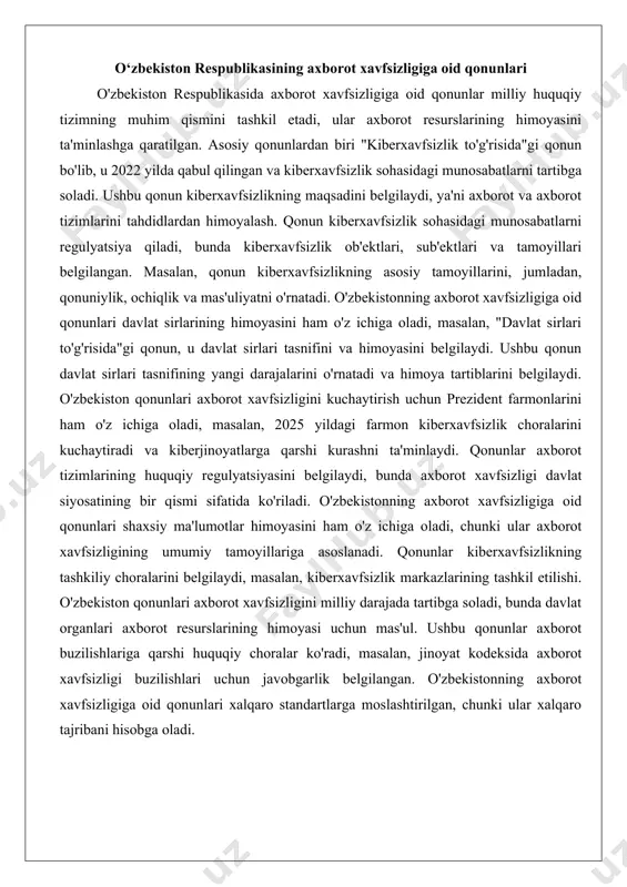 an, qonun kiberxavfsizlikning asosiy tamoyillarini, jumladan, qonuniylik, ochiqlik va mas'uliyatni o'rnatadi. o'zbekistonning axborot xavfsizligiga oid qonunlari davlat sirlarining himoyasini ham o'z ichiga oladi, masalan, "davlat sirlari to'g'risida"gi qonun, u davlat sirlari tasnifini va himoyasini belgilaydi. ushbu qonun davlat sirlari tasnifining yangi darajalarini o'rnatadi va himoya tartiblarini belgilaydi. o'zbekiston qonunlari axborot xavfsizligini kuchaytirish uchun prezident farmonlarini ham o'z ichiga oladi, masalan, 2025 yildagi farmon kiberxavfsizlik choralarini kuchaytiradi va kiberjinoyatlarga qarshi kurashni ta'minlaydi. qonunlar axborot tizimlarining huquqiy regulyatsiyasini belgilaydi, bunda axborot xavfsizligi davlat siyosatining bir qismi sifatida ko'riladi. o'zbekistonning axborot xavfsizligiga oid qonunlari shaxsiy ma'lumotlar himoyasini ham o'z ichiga oladi, chunki ular axborot xavfsizligining umumiy tamoyillariga asoslanadi. qonunlar kiberxavfsizlikning tashkiliy choralarini belgilaydi, masalan, kiberxavfsizlik markazlarining tashkil etilishi. o'zbekiston qonunlari axborot xavfsizligini milliy darajada tartibga soladi, bunda davlat organlari axborot resurslarining himoyasi uchun mas'ul. ushbu qonunlar axborot buzilishlariga qarshi huquqiy choralar ko'radi, masalan, jinoyat kodeksida axborot xavfsizligi buzilishlari uchun javobgarlik belgilangan. o'zbekistonning axborot …