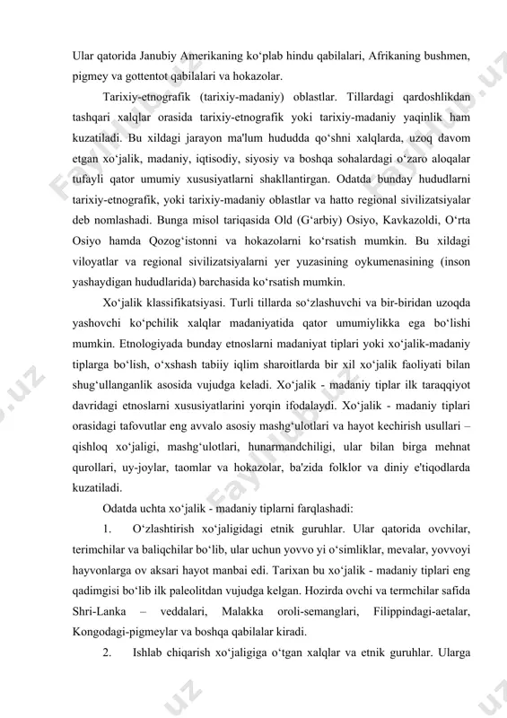 oslar bugungi kunga qadar yozuvsiz qolib kelishmoqda. ular qatorida janubiy amerikaning ko‘plab hindu qabilalari, afrikaning bushmen, pigmey va gottentot qabilalari va hokazolar. tarixiy-etnografik (tarixiy-madaniy) oblastlar. tillardagi qardoshlikdan tashqari xalqlar orasida tarixiy-etnografik yoki tarixiy-madaniy yaqinlik ham kuzatiladi. bu xildagi jarayon ma'lum hududda qo‘shni xalqlarda, uzoq davom etgan xo‘jalik, madaniy, iqtisodiy, siyosiy va boshqa sohalardagi o‘zaro aloqalar tufayli qator umumiy xususiyatlarni shakllantirgan. odatda bunday hududlarni tarixiy-etnografik, yoki tarixiy-madaniy oblastlar va hatto regional sivilizatsiyalar deb nomlashadi. bunga misol tariqasida old (g‘arbiy) osiyo, kavkazoldi, o‘rta osiyo hamda qozog‘istonni va hokazolarni ko‘rsatish mumkin. bu xildagi viloyatlar va regional sivilizatsiyalarni yer yuzasining oykumenasining (inson yashaydigan hududlarida) barchasida ko‘rsatish mumkin. xo‘jalik klassifikatsiyasi. turli tillarda so‘zlashuvchi va bir-biridan uzoqda yashovchi ko‘pchilik xalqlar madaniyatida qator umumiylikka ega bo‘lishi mumkin. etnologiyada bunday etnoslarni madaniyat tiplari yoki xo‘jalik-madaniy tiplarga bo‘lish, o‘xshash tabiiy iqlim sharoitlarda bir xil xo‘jalik faoliyati bilan shug‘ullanganlik asosida vujudga keladi. xo‘jalik - madaniy tiplar ilk taraqqiyot davridagi etnoslarni …
