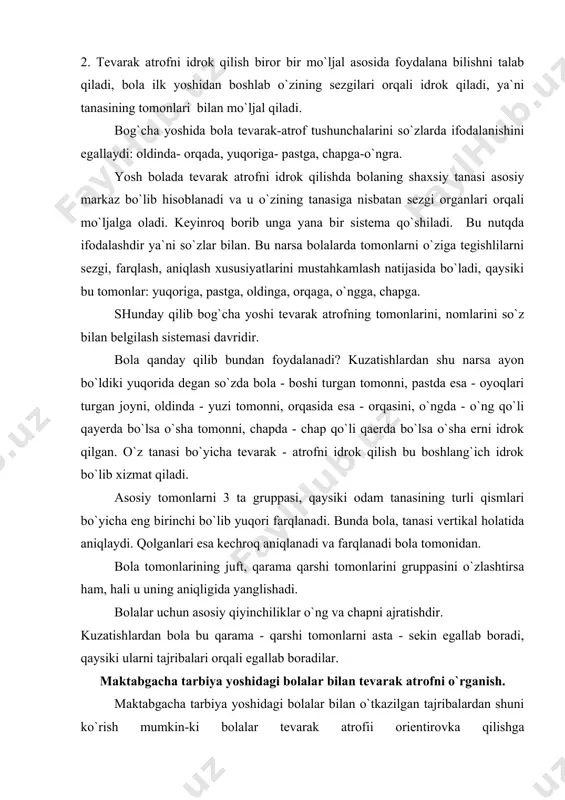 nutqlaridagi "shu erda", "u erda", "mana" kabi so`zlari (biror predmetni ko`rsatib, aytib) "yonida", "yaqinda", "yonma-yon" kabi yangi terminlar bilan, almashinishi buning yaqqol guvohi bo`la oladi. ularning bu terminlardan foydalana boshlashi, predmetlar oralig`ini aniqlay bilishi boshlang`ich bilimlarning rivojlanishidir. bolaning yanada o`rganishi natijasida sekin-asta bu terminlar yana ham boyib boradi va u "oldinda", "oldin", "orasida", "orqada" va h.k. larni tushuna boshlaydi. bolaning bulardan foydalanishining hammasi "yonida", "yaqinida", "yonma-yon" kabi tushunchalarni yaxshi egallanishining natijasidir. predmetlarning "birin-ketin", "ketma - ket" qo`shilishi bolalarda bir gruppa predmetlarning joylashuvini aniqlashga yordam beradi. masalan hamma o`yinchoqlar ketma - ket turibdi, lekin quyon oldinda, matryoshkalar o`rtada, qo`g`irchoq esa oxirgi orqasida turibdi. bola orientirovka qilishga o`rganayotganida "yonma-yon" so`zining ma`nosiga keyinroq tushunadi, yoki "o`rtada", "orasida" kabilarni o`rganib bo`lgach, keyinroq "atrofida", "chetida", yoki "yonidan", yana keyinroq borib bola bu so`zlarni atroflicha tushuna boshlaydi va chap tarafdami? yoki o`ng tarafdami? farqlay boshlaydi. lekin bolalarga tevarak atrofni orientirovka qilishga o`rgatish ishini turli yo`llar va …