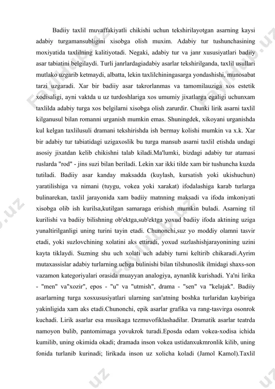 ayrim mutaxassislar adabiy turlarning uchga bulinishi bilan tilshunoslik ilmidagi shaxs-son vazamon kategoriyalari orasida muayyan analogiya, aynanlik kurishadi. ya'ni lirika - "men" va"xozir", epos - "u" va "utmish", drama - "sen" va "kelajak". badiiy asarlarning turga xosxususiyatlari ularning san'atning boshka turlaridan kaybiriga yakinligida xam aks etadi.chunonchi, epik asarlar grafika va rang-tasvirga osonrok kuchadi. lirik asarlar esa musikaga tezmuvofiklashadilar. dramatik asarlar teatrda namoyon bulib, pantomimaga yovukrok turadi.eposda odam vokea-xodisa ichida kumilib, uning okimida okadi; dramada inson vokea ustidanxukmronlik kilib, uning fonida turlanib kurinadi; lirikada inson uz xolicha koladi (jamol kamol).taxlil jarayonida ayni shu jixatlar xisobga olib ish kurilishi joix. aks xolda badiiy taxlil amalgaoshmay kolishi mumkin. epik asarlar taxlilida bu xil asarlarning moyasida ozdir-kupdir tafsilotbulishini kuzda tutish lozim. demak, epik asar taxlilini amalga oshirishda badiiy timsol bilantafsilotning kanchalik muvofikligi yoki nomuvofikligi yoxud alokasiz tasviri bergan estetik natijakidirilishi lozim buladi. "alpomish" dostoni taxlil etilayotganda xakimbekka enchi sifatidaberilgan biya, undan tugilgan yargok toychok, barchindan …