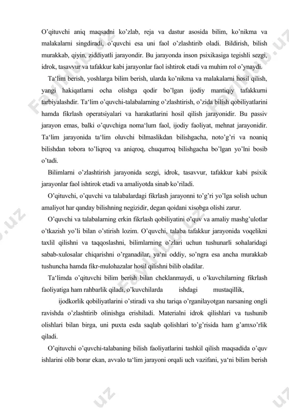 taqqoslashni, bilimlarning o’zlari uchun tushunarli sohalaridagi sabab-xulosalar chiqarishni o’rganadilar, ya‘ni oddiy, so’ngra esa ancha murakkab tushuncha hamda fikr-mulohazalar hosil qilishni bilib oladilar. ta‘limda o’qituvchi bilim berish bilan cheklanmaydi, u o’kuvchilarning fikrlash faoliyatiga ham rahbarlik qiladi, o’kuvchilarda ishdagi mustaqillik, ijodkorlik qobiliyatlarini o’stiradi va shu tariqa o’rganilayotgan narsaning ongli ravishda o’zlashtirib olinishga erishiladi. materialni idrok qilishlari va tushunib olishlari bilan birga, uni puxta esda saqlab qolishlari to’g’risida ham g’amxo’rlik qiladi. o’qituvchi o’quvchi-talabaning bilish faoliyatlarini tashkil qilish maqsadida o’quv ishlarini olib borar ekan, avvalo ta‘lim jarayoni orqali uch vazifani, ya‘ni bilim berish orqali uch maqsadni hal qilishi lozimligini unutmasliti ke​rak. bu maqsadlar o’qituvchi va o’quvchilar faoliyatini birlashtiradi. ta‘limiy maqsad — o’quv materiallarining mazmunini bilish, ya‘ni ushbu fanga tegishli ilmiy bilimlarni o’zlashtirish va amaliyotga tadbiq qila olishdir. tarbiyaviy maqsad - fan asoslarini o’zlashtirish orqali uning mazmunida yotgan g’oyalar, dunyoqarashlar ta‘sirida o’zining shaxsiy sifatlarini, iymon-e‘tiqodlarini shakllantirishdir., rivojlantiruvchi maqsad — ta‘lim jarayoni ta‘sirida shaxsning aqliy kamolotini …