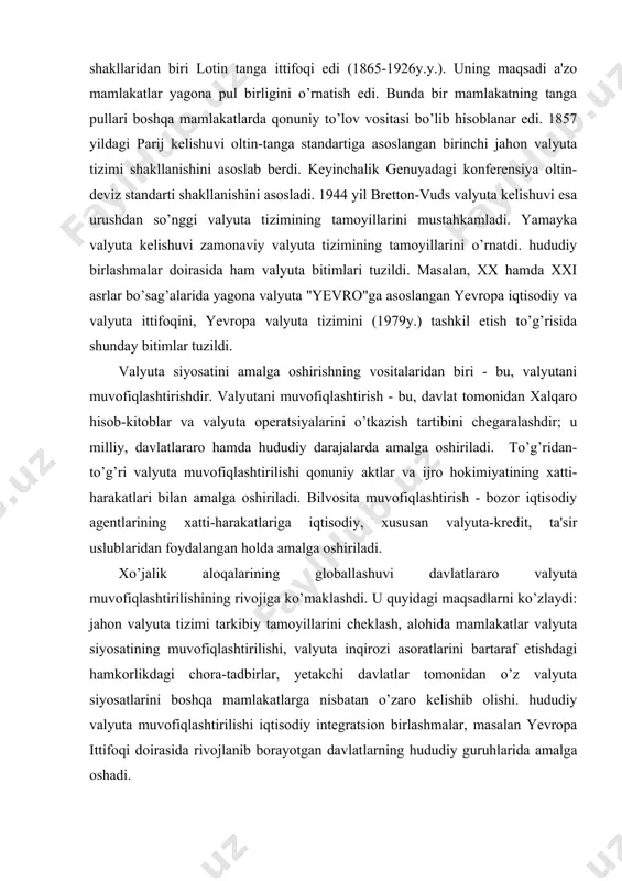 dit, ta'sir uslublaridan foydalangan holda amalga oshiriladi. xo’jalik aloqalarining globallashuvi davlatlararo valyuta muvofiqlashtirilishining rivojiga ko’maklashdi. u quyidagi maqsadlarni ko’zlaydi: jahon valyuta tizimi tarkibiy tamoyillarini cheklash, alohida mamlakatlar valyuta siyosatining muvofiqlashtirilishi, valyuta inqirozi asoratlarini bartaraf etishdagi hamkorlikdagi chora-tadbirlar, yetakchi davlatlar tomonidan o’z valyuta siyosatlarini boshqa mamlakatlarga nisbatan o’zaro kelishib olishi. hududiy valyuta muvofiqlashtirilishi iqtisodiy integratsion birlashmalar, masalan yevropa ittifoqi doirasida rivojlanib borayotgan davlatlarning hududiy guruhlarida amalga oshadi. valyuta muammolari bo’yicha hal qiluvchi qarorlar tayyorlanishi va qabul qilinishi hamda amalga oshirilishini valyuta siyosati belgilaydi. valyuta munosabatlarini muvofiqlashtirish quyidagi bosqichlarni o’z ichiga oladi: a) xususiy korxonalar, birinchi navbatda nihoyatda katta valyuta resurslariga ega va valyuta operatsiyalarida faol ishtirok etadigan milliy hamda xalqaro banklar va korporatsiyalar; b) milliy davlat (moliya vazirligi, markaziy bank, valyuta nazorati organlari); v) davlatlararo darajada. valyuta, kredit va moliya siyosatlarini muvofiqlashtirish shaklidagi davlatlararo muvofiqlashtirish quyidagi sabablar bilan asoslangan: a) o’z ichiga valyuta, kredit, moliya munosabatlarini olgan holda milliy iqtisodiyotlarning o’zaro …