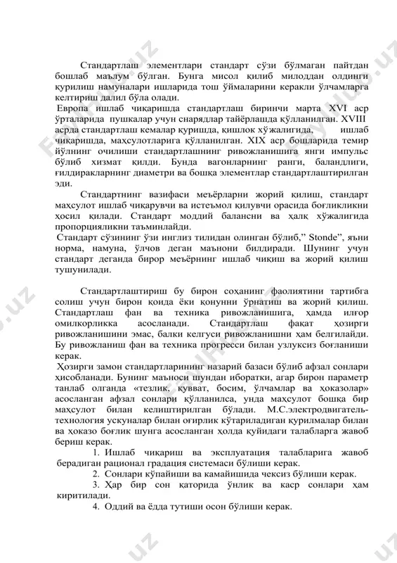 ан ҳолда қуйидаги талабларга жавоб бериш керак. 1. ишлаб чиқариш ва эксплуатация талабларига жавоб берадиган рационал градация системаси бўлиши керак. 2. сонлари кўпайиши ва камайишида чексиз бўлиши керак. 3. ҳар бир сон қаторида ўнлик ва каср сонлари ҳам киритилади. 4. оддий ва ёдда тутиши осон бўлиши керак. ҳозирги вақтда стандартланишнинг назарияси принципи ва методлари ташкил қилинмоқда. ишлаб чиқаришда жорий қилишда қуйидаги принципларини айтиш мумкин: 1. такрорланиш – шундай объектларки, жараёнлар фаолият тури ва умумий хусусиятга эга бўлади. 2. шартлилиги – стандартланишнинг қонун ишлаб чиқариш характерларини аниқлаб беради. 3. вариантлилиги – стандартлаш объектига кирадиган стандарт элементларининг хилма-хиллигини минимум рационаллигини таъминлайди. 4. системалилиги – стандартни элемент системаси деб қараб стандарт системасини тузишни асослади. 5. ўзаро алмашишлилиги – буни техникада жорий қилинади. бирор қурилма ёки машинада деталининг бирор ўзгаришсиз бошқа худди шундай детал билан алмашиниши. шу принципларга асосланган ҳолда стандартлашнинг методлар системаси тузилган эди. 1946 йил 14 октябрда бирлашган миллатлар ташкилоти стандартларни координациялаш …