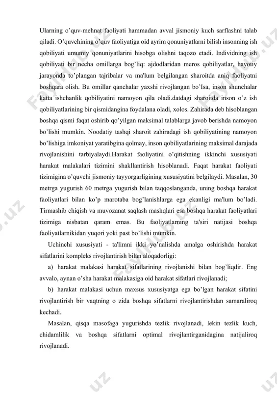 ladi.harakat faoliyatini o’qitishda bilim berish vazifalari ham o’zining xususiyatlariga ega. o’quv materiallarini egallash jarayonining yetakchi tarkibiy qismi o’quvchilarning faol harakat faoliyatidir. ularning o’quv-mehnat faoliyati hammadan avval jismoniy kuch sarflashni talab qiladi. o’quvchining o’quv faoliyatiga oid ayrim qonuniyatlarni bilish insonning ish qobiliyati umumiy qonuniyatlarini hisobga olishni taqozo etadi. individning ish qobiliyati bir necha omillarga bog’liq: ajdodlaridan meros qobiliyatlar, hayotiy jarayonda to’plangan tajribalar va ma'lum belgilangan sharoitda aniq faoliyatni boshqara olish. bu omillar qanchalar yaxshi rivojlangan bo’isa, inson shunchalar katta ishchanlik qobiliyatini namoyon qila oladi.datdagi sharoitda inson o’z ish qobiliyatlarining bir qismidangina foydalana oladi, xolos. zahirada deb hisoblangan boshqa qismi faqat oshirib qo’yilgan maksimal talablarga javob berishda namoyon bo’lishi mumkin. noodatiy tashqi sharoit zahiradagi ish qobiliyatining namoyon bo’lishiga imkoniyat yaratibgina qolmay, inson qobiliyatlarining maksimal darajada rivojlanishini tarbiyalaydi.harakat faoliyatini o’qitishning ikkinchi xususiyati harakat malakalari tizimini shakllantirish hisoblanadi. faqat harakat faoliyati tizimigina o’quvchi jismoniy tayyorgarligining xususiyatini belgilaydi. masalan, 30 metrga yugurish 60 metrga yugurish …