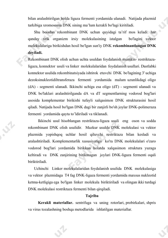 l qiladi. natijada hosil bo'lgan dnk dagi bir zanjirli bo'sh joylar dnk-polimeraza fermenti yordamida qayta to’ldiriladi va tiklanadi. ikkinchi usul hisoblangan restriktaza-ligaza usuli eng oson va sodda rekombinant dnk olish usulidir. mazkur usulda dnk molekulasi va vektor plazmida yopishqoq uchlar hosil qiluvchi restriktaza bilan kesladi va aralashtiriladi. komplementarlik xususiyatiga ko'ra dnk molekulalari o'zaro vodorod bog'lari yordamida birikkan holatda xalqasimon struktura yuzaga keltiradi va dnk zanjirining birikmagan joylari dnk-ligaza fermenti oqali biriktiriladi. uchinchi linker molekulalaridan foydalanish usulida dnk molekulasiga va vektor plazmidaga t4 fag dnk-ligaza fermenti yordamida maxsus nukleotid ketma-ketligiga ega bo'lgan linker molekula biriktiriladi va olingan ikki turdagi dnk molekulasi restriktaza fermenti bilan qirqiladi. tajriba kerakli materiallar. sentrifuga va uning rotorlari, probirkalari, shpris va virus tozalashning boshqa metodlarida ishlatilgan materiallar. ishning bajarilish tartibi. sentrifuganing yaxshilab yuvilib quritilgan probirkalariga virusli eritma ( avvalgi mashg‘ulotdagi qisman tozalangan virusli namuna) sentrifuga qopqog‘idagi qarash teshikchasigacha quyiladi, so‘ngra probirkalar tarozi yordamida tenglashtirilib, qopqoqlar avval qo‘l …
