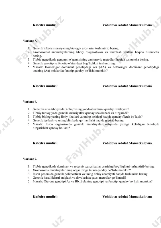 tibbiy diagnostikasi va davolash usullari haqida tushuncha bering. 3. tibbiy genetikada genomni o‘rganishning zamonaviy metodlari haqida tushuncha bering. 4. genetik genotip va fenotip o‘rtasidagi bog‘liqlikni tushuntiring. 5. masala: homozigot dominant genotipdagi ota (aa) va heterozigot dominant genotipdagi onaning (aa) bolalarida fenotip qanday bo‘lishi mumkin? kafedra mudiri: vohidova adolat mamatkulovna variant 6. 1. genetikasi va tibbiyotda xoliqovning yondoshuvlarini qanday izohlaysiz? 2. tibbiy biologiyada genetik xususiyatlar qanday shakllanadi va o‘zgaradi? 3. tibbiy biologiyaning ilmiy jihatlari va uning kelajagi haqida qanday fikrda bo‘lasiz? 4. genetik testlash va uning klinikada qo‘llanilishi haqida gapirib bering. 5. masala: inson organizmida genetik mutatsiyalar natijasida yuzaga keladigan fenotipik o‘zgarishlar qanday bo‘ladi? kafedra mudiri: vohidova adolat mamatkulovna variant 7. 1. tibbiy genetikada dominant va recessiv xususiyatlar orasidagi bog‘liqlikni tushuntirib bering. 2. xromosoma mutatsiyalarining organizmga ta’siri qanday bo‘lishi mumkin? 3. inson genomida genetik polimorfizm va uning tibbiy ahamiyati haqida tushuncha bering. 4. genetik kasalliklarni aniqlash va davolashda qaysi metodlar qo‘llanadi? …