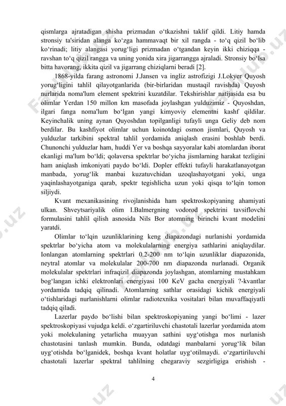 di. chunonchi yulduzlar ham, huddi yer va boshqa sayyoralar kabi atomlardan iborat ekanligi ma'lum bo‘ldi; qolaversa spektrlar bo‘yicha jismlarning harakat tezligini ham aniqlash imkoniyati paydo bo‘ldi. dopler effekti tufayli harakatlanayotgan manbada, yorug‘lik manbai kuzatuvchidan uzoqlashayotgani yoki, unga yaqinlashayotganiga qarab, spektr tegishlicha uzun yoki qisqa to‘lqin tomon siljiydi. kvant mexanikasining rivojlanishida ham spektroskopiyaning ahamiyati ulkan. shveytsariyalik olim i.balmergning vodorod spektrini tavsiflovchi formulasini tahlil qilish asnosida nils bor atomning birinchi kvant modelini yaratdi. olimlar to‘lqin uzunliklarining keng diapazondagi nurlanishi yordamida spektrlar bo‘yicha atom va molekulalarning energiya sathlarini aniqlaydilar. ionlangan atomlarning spektrlari 0.2-200 nm to‘lqin uzunliklar diapazonida, neytral atomlar va molekulalar 200-700 nm diapazonda nurlanadi. organik molekulalar spektrlari infraqizil diapazonda joylashgan, atomlarning mustahkam bog‘langan ichki elektronlari energiyasi 100 kev gacha energiyali ?-kvantlar yordamida tadqiq qilinadi. atomlarning sathlar orasidagi kichik energiyali o‘tishlaridagi nurlanishlarni olimlar radiotexnika vositalari bilan muvaffaqiyatli tadqiq qiladi. lazerlar paydo bo‘lishi bilan spektroskopiyaning yangi bo‘limi - lazer spektroskopiyasi vujudga keldi. o‘zgartiriluvchi chastotali …