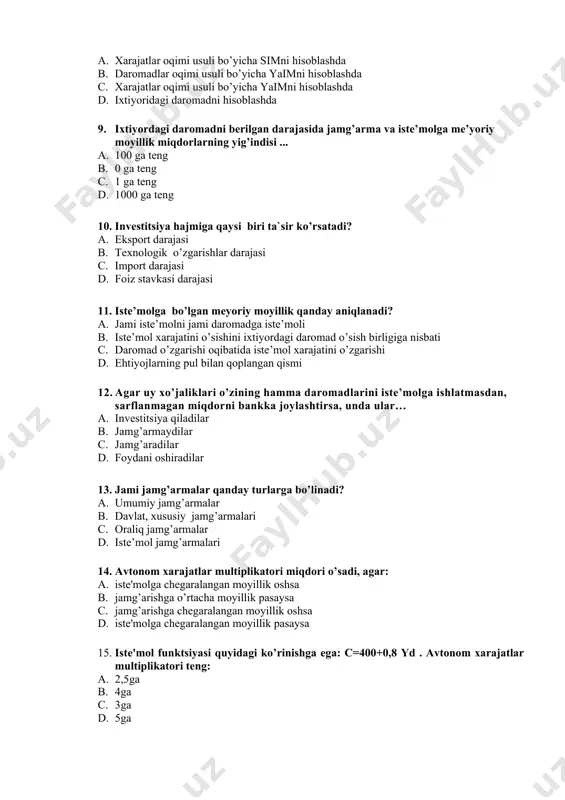 ning yig’indisi ... a. 100 ga teng b. 0 ga teng c. 1 ga teng d. 1000 ga teng 10. investitsiya hajmiga qaysi biri ta`sir ko’rsatadi? a. eksport darajasi b. texnologik o’zgarishlar darajasi c. import darajasi d. foiz stavkasi darajasi 11. iste’molga bo’lgan meyoriy moyillik qanday aniqlanadi? a. jami iste’molni jami daromadga iste’moli b. iste’mol xarajatini o’sishini ixtiyordagi daromad o’sish birligiga nisbati c. daromad o’zgarishi oqibatida iste’mol xarajatini o’zgarishi d. ehtiyojlarning pul bilan qoplangan qismi 12. agar uy xo’jaliklari o’zining hamma daromadlarini iste’molga ishlatmasdan, sarflanmagan miqdorni bankka joylashtirsa, unda ular… a. investitsiya qiladilar b. jamg’armaydilar c. jamg’aradilar d. foydani oshiradilar 13. jami jamg’armalar qanday turlarga bo’linadi? a. umumiy jamg’armalar b. davlat, xususiy jamg’armalari c. oraliq jamg’armalar d. iste’mol jamg’armalari 14. avtonom xarajatlar multiplikatori miqdori o’sadi, agar: a. istе'molga chеgaralangan moyillik oshsa b. jamg’arishga o’rtacha moyillik pasaysa c. jamg’arishga chеgaralangan moyillik oshsa d. istе'molga chеgaralangan moyillik pasaysa 15. istе'mol funktsiyasi quyidagi …