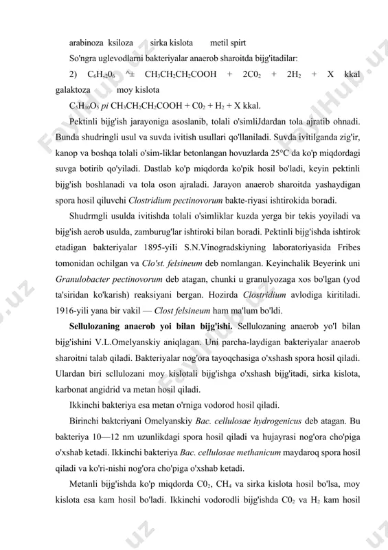3ch2ch2cooh + 2c02 + 2h2 + x kkal galaktoza moy kislota c5h10o5 pi ch3ch2ch2cooh + c02 + h2 + x kkal. pektinli bijg'ish jarayoniga asoslanib, tolali o'simlijdardan tola ajratib ohnadi. bunda shudringli usul va suvda ivitish usullari qo'llaniladi. suvda ivitilganda zig'ir, kanop va boshqa tolali o'sim-liklar betonlangan hovuzlarda 25°c da ko'p miqdordagi suvga botirib qo'yiladi. dastlab ko'p miqdorda ko'pik hosil bo'ladi, keyin pektinli bijg'ish boshlanadi va tola oson ajraladi. jarayon anaerob sharoitda yashaydigan spora hosil qiluvchi clostridium pectinovorum bakte-riyasi ishtirokida boradi. shudrmgli usulda ivitishda tolali o'simliklar kuzda yerga bir tekis yoyiladi va bijg'ish aerob usulda, zamburug'lar ishtiroki bilan boradi. pektinli bijg'ishda ishtirok etadigan bakteriyalar 1895-yiii s.n.vinogradskiyning laboratoriyasida fribes tomonidan ochilgan va clo'st. felsineum deb nomlangan. keyinchalik beyerink uni granulobacter pectinovorum deb atagan, chunki u granulyozaga xos bo'lgan (yod ta'siridan ko'karish) reaksiyani bergan. hozirda clostridium avlodiga kiritiladi. 1916-yili yana bir vakil — clost felsineum ham ma'lum bo'ldi. sellulozaning anaerob yoi bilan …