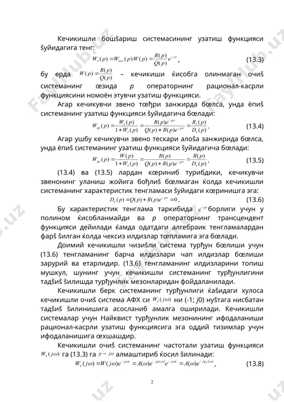 аги алгебраик тенгламалардан фарš šилган ќолда чексиз илдизлар тœпламига эга бœлади. доимий кечикишли чизиšли система турђун бœлиши учун (13.6) тенгламанинг барча илдизлари чап илдизлар бœлиши зарурий ва етарлидир. (13.6) тенгламанинг илдизларини топиш мушкул, шунинг учун кечикишли системанинг турђунлигини тадšиš šилишда турђунлик мезонларидан фойдаланилади. кечикишли берк системанинг турђунлиги ќаšидаги хулоса кечикишли очиš система афх си ни (-1; j0) нуšтага нисбатан тадšиš šилинишига асосланиб амалга оширилади. кечикишли системалар учун найквист турђунлик мезонининг ифодаланиши рационал-касрли узатиш функциясига эга оддий тизимлар учун ифодаланишига œхшашдир. кечикишли очиš системанинг частотали узатиш функцияси га (13.3) га алмаштириб ќосил šилинади: , (13.8) бу ерда – кечикиш ќисобга олинмаган очиš системанинг афх си; – ачх; – фчх; (13.9) кечикишли очиš системанинг фчх си. (13.8) ва (13.9) лардан кœриниб турибдики, кечикувчи звенонинг мавжудлиги очиš системанинг афх си модули a(ω) ни œзгартирмайди, фаšатгини частота пропорционал равишда пропорционал коэффициенти кечикиш ваšти τ ќисобланувчи манфий ωτ фазовий силжиш ќосил šилади. кичикиши бœлмаган очиš …
