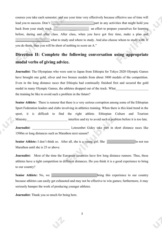 complete the following conversation using appropriate modal verbs of giving advice. journalist: the olympians who were sent to japan from ethiopia for tokyo 2020 olympic games have brought one gold, silver and two bronze medals from about 1000 medals of the competition. even in the long distance races that ethiopia had continually finished first and secured the gold medal in many olympic games, the athletes dropped out of the track. what____________________ the training be like to avoid such a problem in the future? senior athlete: there is rumour that there is a very serious corruption among some of the ethiopian sport federation leaders and clubs involving in athletics training. when there is this kind trend in the sport, it is difficult to find the right athlete. ethiopian culture and tourism ministry_________________________ interfere and try to avoid such a problem before it is too late. journalist: _______________________ letesenbet gidey take part …