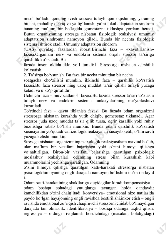 yat zarar yetkazmay yuzaga keltirishi mumkin. ham zararli, ham noxush stress «distress» deb ataladi. u har doim zararli va noxushdir. stress hosil bo‘lishi va asoratlarini tushuntirishda bir necha nazariya va modellar mavjud. bu nazariyalar organizmning stessga nisbatan fiziologik va psixologik reaksiyalariga asoslangan. sel’e stressga nisbatan yuzaga keladigan fiziologik reaksiyalarniikki turga ajratgan.lokal adaptatsion sindrom va umumiy adaptatsion sindrom. lokal adaptatsion sindromga quyidagi holatlar misol bo‘ladi: qonning ivish xossasi tufayli qon oqishining, yaraning bitishi, mahalliy og‘riq va yallig‘lanish, ya’ni lokal adaptatsion sindrom tananing ma’lum bir bo‘lagida gomestazni tiklashga yordam beradi. butun organizmning stressga nisbatan fiziologik reaksiyasi umumiy adaptatsion sindromni namoyon qiladi. bunda bir nechta fiziologik sistema ishtirok etadi. umumiy adaptatsion sindrom (uas) quyidagi fazalardan iborat:birinchi faza – «xavotirlanish» fazasi.organizm nerv va endokrin sistema orqali stressor ta’siriga qarshilik ko‘rsatadi. bu fazada inson oldida ikki yo‘l turadi:1. stressorga nisbatan qarshilik ko‘rsatish. 2. ta’sirga bo‘ysunish. bu faza bir necha minutdan bir necha soatgacha cho‘zilishi mumkin. …