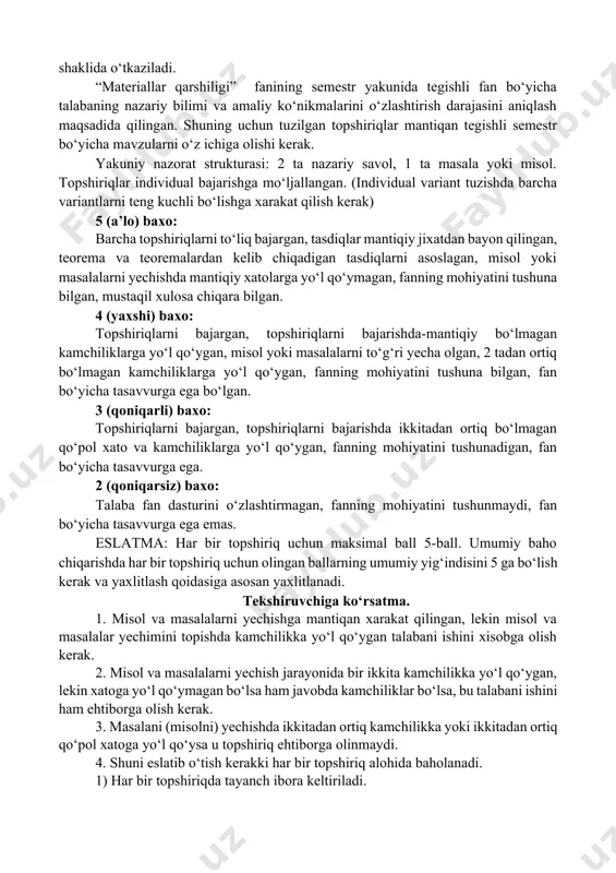 maksimal ball 5-ball. umumiy baho chiqarishda har bir topshiriq uchun olingan ballarning umumiy yig‘indisini 5 ga bo‘lish kerak va yaxlitlash qoidasiga asosan yaxlitlanadi. tekshiruvchiga ko‘rsatma. 1. misol va masalalarni yechishga mantiqan xarakat qilingan, lekin misol va masalalar yechimini topishda kamchilikka yo‘l qo‘ygan talabani ishini xisobga olish kerak. 2. misol va masalalarni yechish jarayonida bir ikkita kamchilikka yo‘l qo‘ygan, lekin xatoga yo‘l qo‘ymagan bo‘lsa ham javobda kamchiliklar bo‘lsa, bu talabani ishini ham ehtiborga olish kerak. 3. masalani (misolni) yechishda ikkitadan ortiq kamchilikka yoki ikkitadan ortiq qo‘pol xatoga yo‘l qo‘ysa u topshiriq ehtiborga olinmaydi. 4. shuni eslatib o‘tish kerakki har bir topshiriq alohida baholanadi. 1) har bir topshiriqda tayanch ibora keltiriladi. 3) tekshiruvchi har bir topshiriqni tekshirganda javobni asosiy kamchiliklarini ko‘rsatadi va izoh beradi. 4) agar masala yoki misolni berilishida mantiqan xato bo‘lsa, unda topshiriqni to‘g‘ri bajargan xisoblanadi va savol tuzgan o‘qituvchi ogoxlantiriladi. 5) umumiy baho barcha topshiriq baholarini o‘rta arifmetigi olinadi …