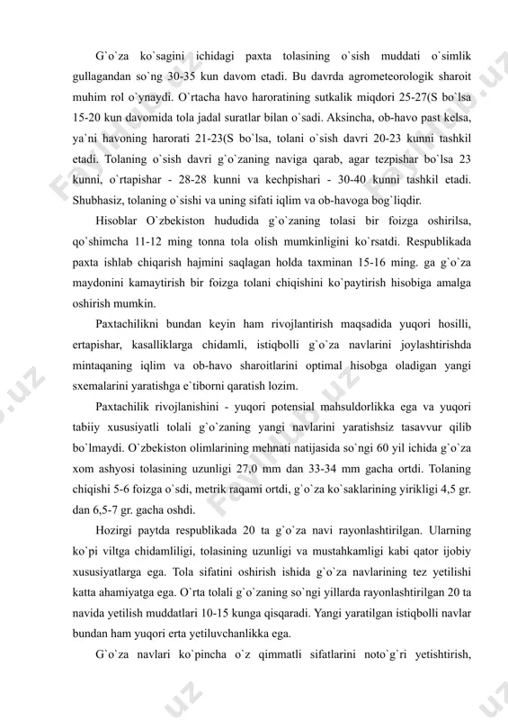 saqlagan holda taxminan 15-16 ming. ga g`o`za maydonini kamaytirish bir foizga tolani chiqishini ko`paytirish hisobiga amalga oshirish mumkin. paxtachilikni bundan keyin ham rivojlantirish maqsadida yuqori hosilli, ertapishar, kasalliklarga chidamli, istiqbolli g`o`za navlarini joylashtirishda mintaqaning iqlim va ob-havo sharoitlarini optimal hisobga oladigan yangi sxemalarini yaratishga e`tiborni qaratish lozim. paxtachilik rivojlanishini - yuqori potensial mahsuldorlikka ega va yuqori tabiiy xususiyatli tolali g`o`zaning yangi navlarini yaratishsiz tasavvur qilib bo`lmaydi. o`zbekiston olimlarining mehnati natijasida so`ngi 60 yil ichida g`o`za xom ashyosi tolasining uzunligi 27,0 mm dan 33-34 mm gacha ortdi. tolaning chiqishi 5-6 foizga o`sdi, metrik raqami ortdi, g`o`za ko`saklarining yirikligi 4,5 gr. dan 6,5-7 gr. gacha oshdi. hozirgi paytda respublikada 20 ta g`o`za navi rayonlashtirilgan. ularning ko`pi viltga chidamliligi, tolasining uzunligi va mustahkamligi kabi qator ijobiy xususiyatlarga ega. tola sifatini oshirish ishida g`o`za navlarining tez yetilishi katta ahamiyatga ega. o`rta tolali g`o`zaning so`ngi yillarda rayonlashtirilgan 20 ta navida yetilish muddatlari 10-15 kunga qisqaradi. …