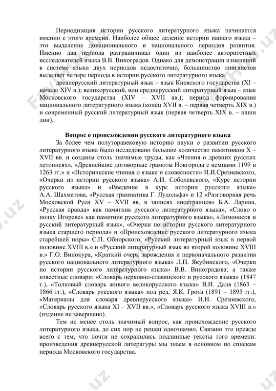 ены с греческого многие тексты (именно в связи с необходимостью перевода церковных книг для славян был создан кириллом и мефодием славянский алфавит – кириллица). поэтому мы достаточно точно можем назвать время возникновения литературного языка у восточных славян – конец x в. периодизация истории русского литературного языка. периодизация истории русского литературного языка начинается именно с этого времени. наиболее общее деление истории нашего языка – это выделение донационального и национального периодов развития. именно два периода разграничивал один из наиболее авторитетных исследователей языка в.в. виноградов. однако для демонстрации изменений в системе языка двух периодов недостаточно, большинство лингвистов выделяет четыре периода в истории русского литературного языка: древнерусский литературный язык – язык киевского государства (xi – начало xiv в.); великорусский, или среднерусский литературный язык – язык московского государства (xiv – xvii вв.); период формирования национального литературного языка (конец xvii в. – первая четверть xix в.) и современный русский литературный язык (первая четверть xix в. – …