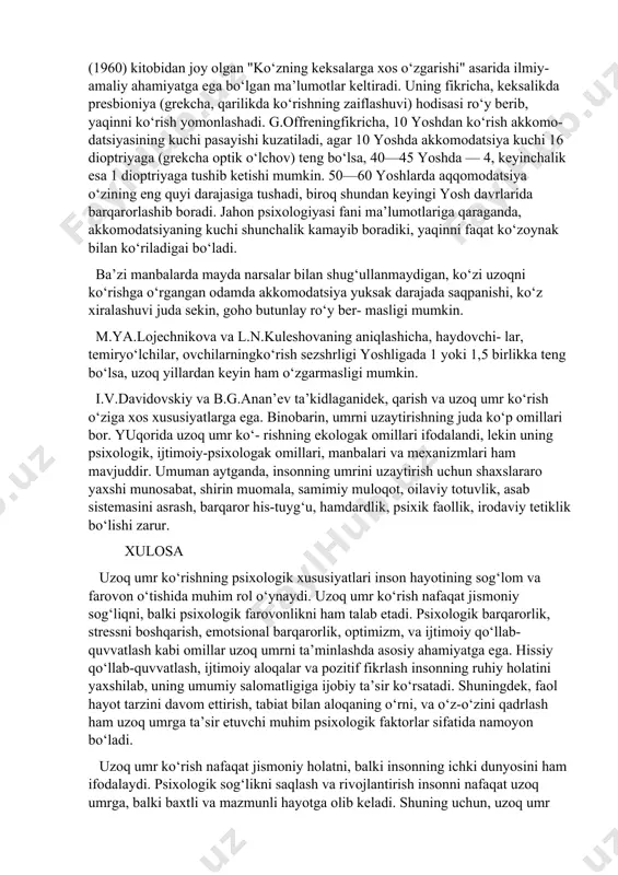 nuvchi keksa odamlarda mantiqiy xotira saqlanadi. shu bilan birga iqgidorli va akdni peshlash mashqlari bilan shug‘ullangan kishilarda ham intellektning yuksak darajasi saqlanib, boshqa bilish funksiyalarining faoliyati bir tekis harakatni vujudga keltiradi. uzoq umr ko‘rishning, umr uzayishining muhim omillaridan yana bittasi kasb-korlik faoliyatiga bog‘liq psixik holatning barqarorlashuvidir. ana shu holatga insonning ko‘rish idrokida fazoni farqlash (fazoviy tasavvur) qobiliyati kiradi. fransuz gerontologi va oftalmologi g.offre o‘zining "gerontologiya asoslari" (1960) kitobidan joy olgan "ko‘zning keksalarga xos o‘zgarishi" asarida ilmiy-amaliy ahamiyatga ega bo‘lgan ma’lumotlar keltiradi. uning fikricha, keksalikda presbioniya (grekcha, qarilikda ko‘rishning zaiflashuvi) hodisasi ro‘y berib, yaqinni ko‘rish yomonlashadi. g.offreningfikricha, 10 yoshdan ko‘rish akkomo- datsiyasining kuchi pasayishi kuzatiladi, agar 10 yoshda akkomodatsiya kuchi 16 dioptriyaga (grekcha optik o‘lchov) teng bo‘lsa, 40—45 yoshda — 4, keyinchalik esa 1 dioptriyaga tushib ketishi mumkin. 50—60 yoshlarda aqqomodatsiya o‘zining eng quyi darajasiga tushadi, biroq shundan keyingi yosh davrlarida barqarorlashib boradi. jahon psixologiyasi fani ma’lumotlariga qaraganda, akkomodatsiyaning kuchi shunchalik …