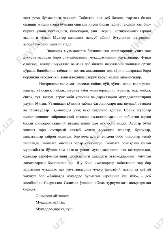ана шундай эътиқод ва тасаввурлар ҳимоясида узоқ вақт сақланиб қолган. собиқ шўролар империясининг ғайриинсоний ғоялари аждодларимизнинг табиатни асраш билан алоқадор қадимий анъаналарини ҳам оёқ ости қилди. асрлар бўйи элимиз гард юқтирмай сақлаб келган муқаддас жойлар, булоқлар, қадамжолар вайрон қилинди, бир неча асрга тенгдош бобо чинорлар кесиб ташланди, табиатга мислсиз зарар етказилди. табиатга бемеҳрлик билан муносабатда бўлиш ҳам аслида унинг муқаддаслигига шак келтиришдан, одамлар атроф-муҳитнинг дахлсизлиги ҳақидаги эътиқодларини унутган дақиқалардан бошланган эди. шу боис ижодкорлар табиатнинг ҳар бир заррасини муқаддас дея улуғлашларида чуқур фалсафий маъно ва ҳаётий ҳақиқат бор «табиатда муқаддас бўлмаган нарсанинг ўзи йўқ», - деб ҳисоблайди садриддин салимов ўзининг «она» туркумидаги шеърларидан бирида: онамнинг айтишича, муқаддас лайлак. муқаддас-дарахт, туш. афсона, эртак. онамнинг айтишича, неки муқаддас, унинг қалқони бўлмоқ керак ҳар нафас. атрофимиздаги олам меҳр ва ҳимояга муҳтож, нимаики муқаддас бўлса, инсон боласи унинг ҳимоячиси, кўксини қалқон қилиб, уни ҳар қандай бало-қазодан, аввало, ўзининг лоқайдлиги-ю эътиборсизлигидан, меҳрсизлик хуружидан асраши керак …