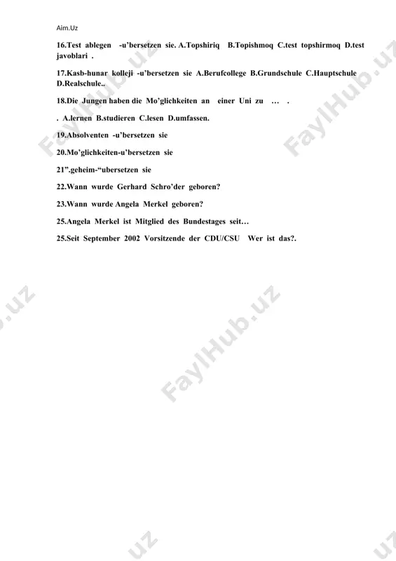 urde gerhard schro’der geboren? 23.wann wurde angela merkel geboren? 25.angela merkel ist mitglied des bundestages seit… 25.seit september 2002 vorsitzende der cdu/csu wer ist das?. test fragen. 9-klasse ii-variant 1.der staatsaufbau u’bersetzen sie. a.davlat tizimi b.poytaxt. c.gerb d. shahar. 2.die bundesrepublik d-land liegt im herzen… a.hamburg b.berlin c.europas d.bauyern 3.die fla’che d-lans ba’tregt… a.357000 km b.350000. c.100000 d.502000. 4.theodor heuss wurde …. zum pra’sidenten gewa’hlt. a.1949. b.1940. c.1960. d.1980. 5.die politischen parteien -u’bersetzen sie. a.viloyatlar b.tumanlar c.qonunlar d.siyosiy partiyalar. 6.spd cdu csu fdp .sie sind…. a.parteien b.sta’dten c.staadten d.regionen 7.die pds benannte sich 2005 um in ……pds. a .dielinkspartei b.die grunen c. cdu d.sed. 8.die abgeordneten des deutschen bundestag werden in allgemeiner,,unmittelbar,freier,gleicher,geheimer…gewahlt. a.vervassung b.wahl.c.wa’hler.d.region 9.gleich soll… a.garantieren,dass alle stimmen gleiches gewicht haben b .jede abgegebene stimme einem ganz bestimmten bewerber direct zuzuordnen ist. c. allestimmen gewicht haben. d .jede stimme einem ganz unbestimmten bewerber direct zuzuordnen ist. 10”.hochschule “ . …