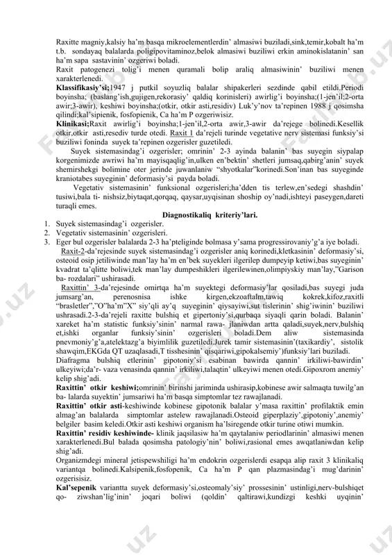 siy’ferol (vit d2)ha’m xolikalsiy’ferol ( vit d3) kiredi. ergokalsiy’ferollar-sintetik preparatlar komikalsiy’ferollar-aziq-awqatlar sastavinda ushirasadi,lisfet- ven formada(videokol) bolip ha’m teride 7 digidroxalisterinen uf nur tasirinde payda boladi. etiologiy’liq factor-d vitamininin’ jetispewshiligi kalsiy ishekte soriliwinin’ tomenlewi,sitratlardin’ sintezinin’ toqtawi,belok almasiniwinin’ buziliwi,gipokalsemiy’ qalqansiman qasindag’i bezdin’ sti- muly’siy’si buyrekte fosfattin’ reobsorbsiy’sinin’ tomenlewi gipofosfatemiy’,asidoz,kollagen sintezi- nin’ buziliwi osteoklastlardin’ stimuly’siy’si,osteoblasttin’ tormazlaniwi suyektin’ demineralizasiy’si suyek payda boliwinin’ buziliwi,bulshiq et gipotoniy’si,ait,nerv sistemasi buziliwi.usi organnin’ kesellikleri d vitamininin’ aktiv produktalarinin’ payda boliwi buziliwi menen otip bunnan suyek x.b. organnin’ ziy’nlaniwi kelip shig’adi. qanda d vitamin amininin’ 60 shamalas metabolitleri bar.d vit ha’m onin’ metabolitleri tiykarg’i funksiy’si organizmdegi ca,p gomestazda uslap puradi.bul tiykarinan mishen organlari da’rejesinde reguly’siy’lanadi;ca ha’m p ishekte soriliwin stimuly’siy’law,buyrek kanalshalarinda p reobsorbsiy’- si,suyek toqimasinin’ qayta modelleniwi,payda boliwi suyektegi ca ha’m p rezorbsiy’si. raxitte magniy,kalsiy ha’m basqa mikroelementlerdin’ almasiwi buziladi,sink,temir,kobalt ha’m t.b. sondayaq balalarda poligipovitaminoz,belok almasiwi buziliwi erkin aminokislatanin’ san ha’m sapa sastavinin’ ozgeriwi boladi. raxit patogenezi tolig’i menen quramali …