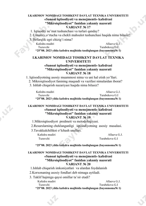 i.karimov nomidagi toshkent davlat texnika universiteti «sanoat iqtisodiyoti va menejmenti» kafedrasi "mikroiqtisodiyot" fanidan yakuniy nazorati variant № 20 1.ishlab chiqarish imkoniyatlari va ulardan foydalanish 2.korxonaning asosiy fondlari deb nimaga aytiladi. 3. taklif hajmiga qaysi omillar ta’sir etadi? kafedra mudiri allaeva g.j. tuzuvchi turabekova g.i “25”08. 2023 yilda kafedra majlisida tasdiqlangan (bayonnoma№ 1) i.karimov nomidagi toshkent davlat texnika universiteti «sanoat iqtisodiyoti va menejmenti» kafedrasi "mikroiqtisodiyot" fanidan yakuniy nazorati variant № 21 1.ishlab chiqarish omillari 2.asosiy fondlarning moddiy va ma’naviy emirilishi deb nimaga aytiladi. 3.tavakkalchilik nima va uni o‘lchashning kanday usullarini bilasiz. kafedra mudiri allaeva g.j. tuzuvchi turabekova g.i “25”08. 2023 yilda kafedra majlisida tasdiqlangan (bayonnoma№ 1) i.karimov nomidagi toshkent davlat texnika universiteti «sanoat iqtisodiyoti va menejmenti» kafedrasi "mikroiqtisodiyot" fanidan yakuniy nazorati variant № 22 1.resurslarning cheklanganligi iqtisodiyotning asosiy masalasi 2. iste’molchining narxlarni o‘zgarishiga munosabati. daromad samarasi va o‘rinini bosish samarasi 3. "korxona (firma) ishlab chiqarish imkoniyatlari" deganda nimani tushunasiz? kafedra mudiri …