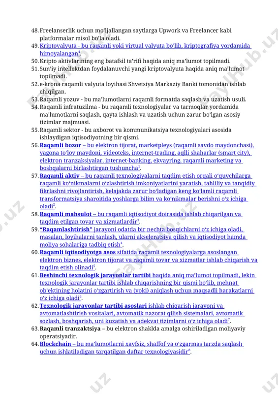 sh imkonini beruvchi interfaol texnologiya/real dunyoga virtual dunyo ob’ektlarini qo‘shish imkonini beruvchi texnologiyalar. 31. ko’p foydalanuvchilarga xizmat ko’rsatish uchun asos, masofadan kirish uchun kompyuter texnologiyalari tizimining kerakli konfiguratsiyasini buyurtma qilish imkoniyati. 32. mijozlar foydalanishi uchun taqdim etilgan tarmoq serverlarida ko’p taqsimlangan ma’lumotlarda saqlanadigan onlayn-ma’lumotlar ombori. 33. innovatsion g‘oyalar mualliflariga kelajakdagi mahsulot yoki xizmatlarni amalga oshirish uchun mablag‘ yig‘ish imkonini beruvchi platforma – bu kraudfanding platformasi deb ataladi. 34. raqamli iqtisodiyot ekotizimini hublarga ajratish bo’yicha raek tahlilchilari tomonidan aniq ma’lumotlar topilmadi. 35. “kraudsorsing” biznes modeliga misol sifatida, odamlar o’z pullarini yoki boshqa resurslarini ixtiyoriy ravishda birlashtirgan jamoaviy hamkorlikni keltirish mumkin1. 36. iii sanoat inqilobi 1830-1840 yillarda buyuk britaniyada boshlangan2. 37. bir jinsli kompaniyalar haqida aniq ma’lumot topilmadi. 38. internet buyumlar (iot) - bu bir-biri bilan yoki tashqi muhit bilan o’zaro ta’sir qilish uchun o’rnatilgan vositalar va texnologiyalar bilan jihozlangan jismoniy obyektlar o’rtasida ma’lumotlarni uzatish tarmog’i3. 39. tranzaksiyalar tarixi o’zgarmas bo’lgan ma’lumotlar …