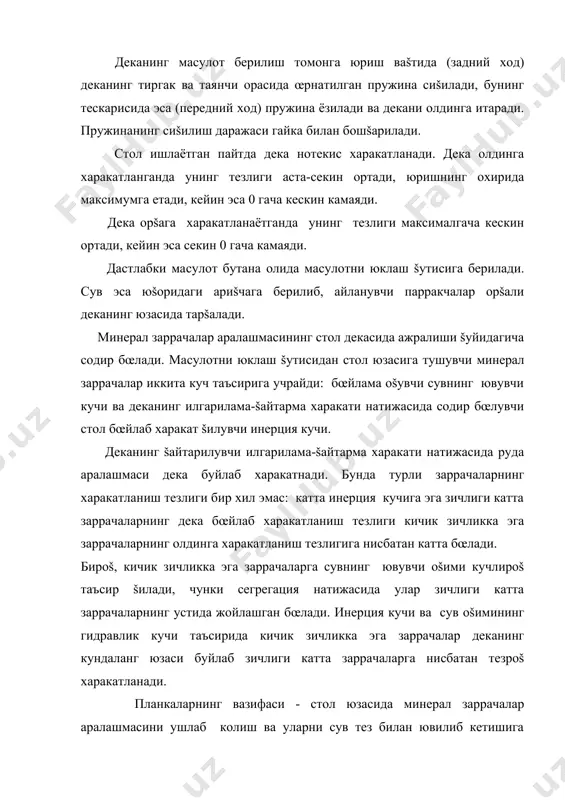 нг тезлиги аста-секин ортади, юришнинг охирида максимумга етади, кейин эса 0 гача кескин камаяди. дека орšага харакатланаётганда унинг тезлиги максималгача кескин ортади, кейин эса секин 0 гача камаяди. дастлабки ма�сулот бутана �олида ма�сулотни юклаш šутисига берилади. сув эса юšоридаги ариšчага берилиб, айланувчи парракчалар орšали деканинг юзасида тарšалади. минерал заррачалар аралашмасининг стол декасида ажралиши šуйидагича содир бœлади. ма�сулотни юклаш šутисидан стол юзасига тушувчи минерал заррачалар иккита куч таъсирига учрайди: бœйлама оšувчи сувнинг ювувчи кучи ва деканинг илгарилама-šайтарма харакати натижасида содир бœлувчи стол бœйлаб харакат šилувчи инерция кучи. деканинг šайтарилувчи илгарилама-šайтарма харакати натижасида руда аралашмаси дека буйлаб харакатнади. бунда турли заррачаларнинг харакатланиш тезлиги бир хил эмас: катта инерция кучига эга зичлиги катта заррачаларнинг дека бœйлаб харакатланиш тезлиги кичик зичликка эга заррачаларнинг олдинга харакатланиш тезлигига нисбатан катта бœлади. бироš, кичик зичликка эга заррачаларга сувнинг ювувчи оšими кучлироš таъсир šилади, чунки сегрегация натижасида улар зичлиги катта заррачаларнинг устида жойлашган бœлади. инерция кучи ва сув …