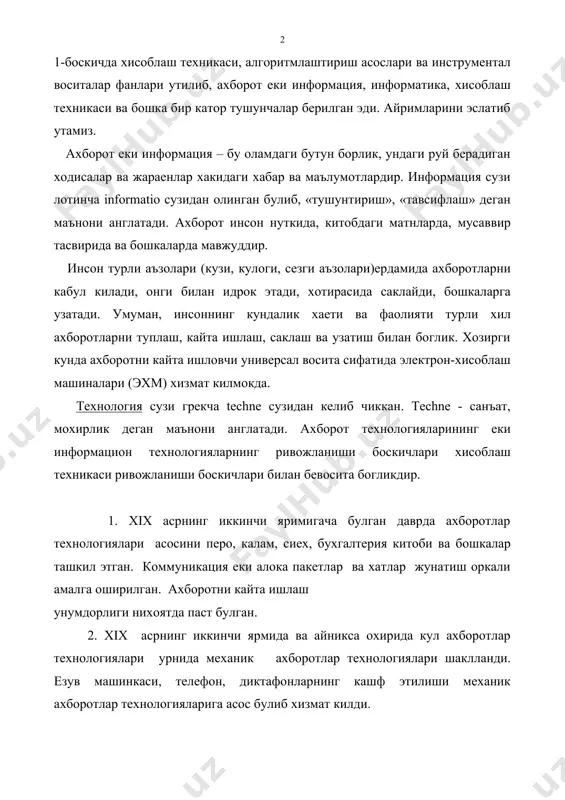 р технологияларига асос булиб хизмат килди. 3.кейинчалик электр куввати ердамида ишлайдиган механик аппаратлар ва машиналар асосида электромеханик ахборотлар технологиялари вужудга келди. 4. xx асрнинг 60-йилларида яратилган тезкор ва серунумли электрон хисоблаш машиналари ахборотларни кайта ишлашда кенг кулланила бошланди. катта тезкорликка ва хотира хажмига эга булган эхмлар электрон еки компьютерли ахборотлар технологияларига асос солди. хозирги кунда ахборотни кайта ишлаш учун кенг имкониятларга эга булган компьютерлар ibm pc ва pentium шахсий компьютерларидир. бу компьютерлар асосида ахборотлар технологияларинг янги концепцияси шаклланмокда. информация еки ахборот тушунчаси. ахборот - бу оламдаги бутун борлик, ундаги руй берадиган ходисалар ва жараенлар хакидаги хабар ва маълумотлардир. ахборот инсон нуткида, китобдаги матнларда, мусаввир тасвирида ва бошкаларда мавжуддир. инсон турли аъзолари ердамида(кузи,кулоги,сезги аъзолари) ахборотларни кабул килади, онги билан идрок этади, хотирасида саклайди, бошкаларга узатади. инсоннинг хаети ва фаолияти турли хил ахборотларни йигиш билан боглик. аммо, инсоният уз тараккиети даврида шу даражада куп ахборот туплаганки, уларнинг хаммасини саклаш ва идрок этиш …
