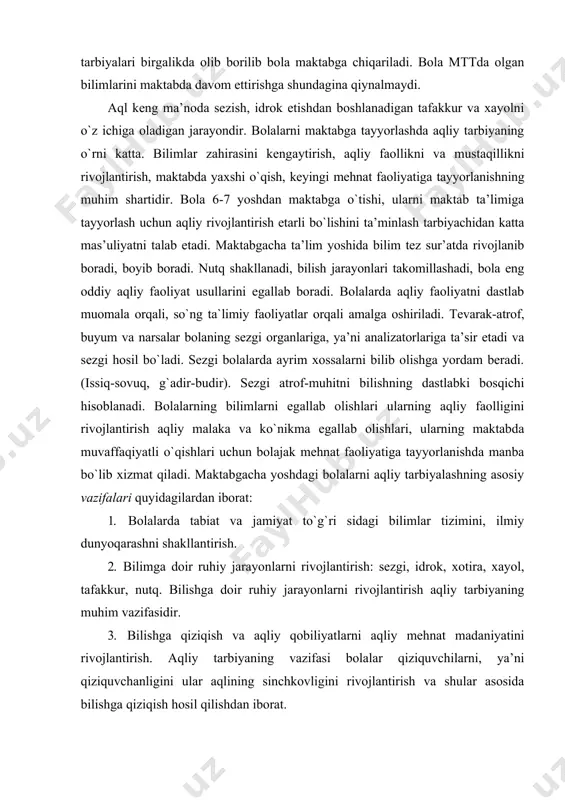 shakllanadi, bilish jarayonlari takomillashadi, bola eng oddiy aqliy faoliyat usullarini egallab boradi. bolalarda aqliy faoliyatni dastlab muomala orqali, so`ng ta`limiy faoliyatlar orqali amalga oshiriladi. tevarak-atrof, buyum va narsalar bolaning sezgi organlariga, ya’ni analizatorlariga ta’sir etadi va sezgi hosil bo`ladi. sezgi bolalarda ayrim xossalarni bilib olishga yordam beradi. (issiq-sovuq, g`adir-budir). sezgi atrof-muhitni bilishning dastlabki bosqichi hisoblanadi. bolalarning bilimlarni egallab olishlari ularning aqliy faolligini rivojlantirish aqliy malaka va ko`nikma egallab olishlari, ularning maktabda muvaffaqiyatli o`qishlari uchun bolajak mehnat faoliyatiga tayyorlanishda manba bo`lib xizmat qiladi. maktabgacha yoshdagi bolalarni aqliy tarbiyalashning asosiy vazifalari quyidagilardan iborat: 1. bolalarda tabiat va jamiyat to`g`ri sidagi bilimlar tizimini, ilmiy dunyoqarashni shakllantirish. 2. bilimga doir ruhiy jarayonlarni rivojlantirish: sezgi, idrok, xotira, xayol, tafakkur, nutq. bilishga doir ruhiy jarayonlarni rivojlantirish aqliy tarbiyaning muhim vazifasidir. 3. bilishga qiziqish va aqliy qobiliyatlarni aqliy mehnat madaniyatini rivojlantirish. aqliy tarbiyaning vazifasi bolalar qiziquvchilarni, ya’ni qiziquvchanligini ular aqlining sinchkovligini rivojlantirish va shular asosida bilishga qiziqish …