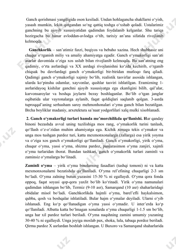 binolarning fasadlari (tashqi tomoni) ni va katta mexmonxonalarni bezatishda qo‘llaniladi. o‘yma rel’efining chuqurligi 2-3 sm bo‘ladi. o‘yma zalning butun yuzasini 15-30 % ni egallaydi. o‘yma qora fonda oppoq, faqat soyasi qop-qora yaxlit bo‘lib ko‘rinadi. yirik o‘yma namunalari qadimdan ishlangan bo‘lib, termiz (9-10 asr), samarqand (10 asr) shaharlaridagi obidalar misol bo‘ladi. ganchkorlikda hajmli o‘yma, barel’efli haykalsimon, qubba, qosh va boshqalar ishlatiladi. bular hajm o‘ymalar deyiladi. ularni o‘yib ishlanadi. eng ko‘p qo‘llanadigan o‘yma yassi o‘ymadir. u inter’erda ko‘p qo‘llaniladi. albatta katta bo‘lmagan xonalarda o‘yma chuqurligi 1-1.5 sm bo‘lib, unga har xil pardoz turlari beriladi. o‘yma naqshning zamini umumiy yuzaning 30-40 % ni egallaydi. unga joyiga moslab pax, shoka, lula, tabaqa pordoz beriladi. qirma pardoz x asrlardan boshlab ishlangan. u buxoro va samarqand shaharlarida 17-asrda juda keng qo‘llanilgan. o‘yma zaminini ko‘zgu tashkil qilgan ganch o‘ymakorligining oynavandlik turini 19-asrda buxorolik shirin murodov yaratgan. u birinchi bo‘lib buxoro xoni ahadxonning “oq uy”ini bezashda 1913-1914 yillarda …