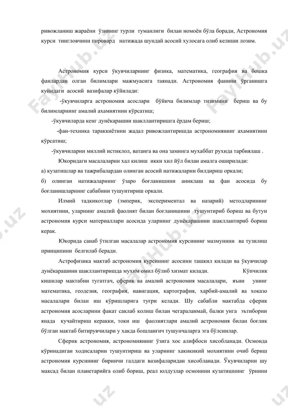 маси, материянинг яшаш формалари ва унинг ривожланиш жараёни ўзининг турли туманлиги билан номоён бўла боради, астрономия курси тингловчини пировард натижада шундай асосий хулосага олиб келиши лозим. астрономия курси ўкувчиларнинг физика, математика, география ва бошка фанлардан олган билимлари мажмуасига таянади. астрономия фанини ўрганишга куйидаги асосий вазифалар кўйилади: -ўкувчиларга астрономия асослари бўйича билимлар тизимини бериш ва бу билимларнинг амалий ахамиятини кўрсатиш; -ўкувчиларда кенг дунёкарашни шакллантиришга ёрдам бериш; -фан-техника тараккиётини жадал ривожлантиришда астрономиянинг ахамиятини кўрсатиш; -ўкувчиларни миллий истиклол, ватанга ва она заминга мухаббат рухида тарбиялаш . юкоридаги масалаларни хал килиш икки хил йўл билан амалга оширилади: а) кузатишлар ва тажрибалардан олинган асосий натижаларни билдириш оркали; б) олинган натижаларнинг ўзаро боғланишини аниклаш ва фан асосида бу боғланишларнинг сабабини тушунтириш оркали. илмий тадкикотлар (эмперик, экспериментал ва назарий) методларининг мохиятини, уларнинг амалий фаолият билан боғланишини тушунтириб бориш ва бутун астрономия курси материаллари асосида уларнинг дунёкарашини шакллантириб бориш керак. юкорида санаб ўтилган масалалар астрономия курсининг мазмунини ва …