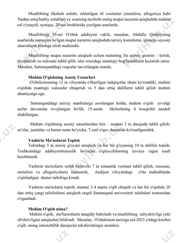 ixiy kontekstni, ijtimoiy-siyosiy sharoitlarni hisobga olish muhimdir. muallifning nuqtai nazarini aniqlash uchun matnning 3ta asosiy qismini – kirish, rivojlanish va xulosani tahlil qilib, ular orasidagi mantiqiy bog'lanishlarni kuzatish zarur. masalan, samarqanddagi voqealar tasvirlangan asarda. muhim o'qishning asosiy unsurlari o'zbekistonning 12 ta viloyatida o'tkazilgan tadqiqotlar shuni ko'rsatdiki, muhim o'qishda mantiqiy xulosalar chiqarish va 5 dan ortiq dalillarni tahlil qilish muhim ahamiyatga ega. samarqanddagi tarixiy manbalarga asoslangan holda, muhim o'qish avvalgi asrlar davomida rivojlangan bo'lib, 15-asrda fikrlashning 4 bosqichli modeli shakllangan. muhim o'qishning asosiy unsurlaridan biri – matnni 3 ta darajada tahlil qilish: so'zlar, jumlalar va butun matn bo'yicha, 7-sinf o'quv dasturida ko'rsatilganidek. yashirin ma'nolarni topish tekstdagi 5 ta asosiy g'oyani aniqlash va har bir g'oyaning 10 ta dalilini topish, toshkentdagi adabiyotshunoslik bo'yicha o'qituvchilarning tavsiya etgan usuli hisoblanadi. yashirin ma'nolarni ochib beruvchi 7 ta semantik vositani tahlil qilish, xususan, metafora va allegoriyalarni tushunish, andijon viloyatidagi o'rta maktablarda o'qitiladigan dastur tarkibiga kiradi. yashirin …