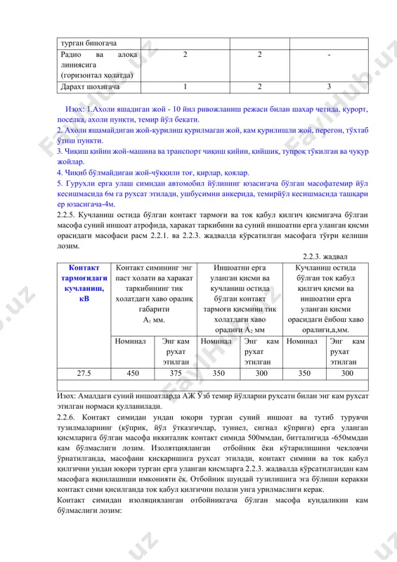 масофаси расм 2.2.1. ва 2.2.3. жадвалда кўрсатилган масофага тўғри келиши лозим. 2.2.3. жадвал контакт тармоғидаги кучланиш, кв контакт симининг энг паст холати ва харакат таркибининг тик холатдаги хаво оралиқ габарити а1 мм. иншоатни ерга уланган қисми ва кучланиш остида бўлган контакт тармоғи қисмини тик холатдаги хаво оралиғи а2 мм кучланиш остида бўлган ток қабул қилгич қисми ва иншоатни ерга уланган қисми орасидаги ёнбош хаво оралиғи,а,мм. номинал энг кам рухат этилган номинал энг кам рухат этилган номинал энг кам рухат этилган 27.5 450 375 350 300 350 300 изох: амалдаги суний иншоатларда аж ўзб темир йўлларни рухсати билан энг кам рухсат этилган нормаси қулланилади. 2.2.6. контакт симидан ундан юқори турган суний иншоат ва тутиб турувчи тузилмаларнинг (кўприк, йўл ўтказгичлар, туннел, сигнал кўприги) ерга уланган қисмларига бўлган масофа иккиталик контакт симида 500ммдан, битталигида -650ммдан кам бўлмаслиги лозим. изолятцияланган отбойник ёки кўтарилишини чекловчи ўрнатилганда, масофани қисқаришига рухсат этилади, контакт симини ва ток қабул …