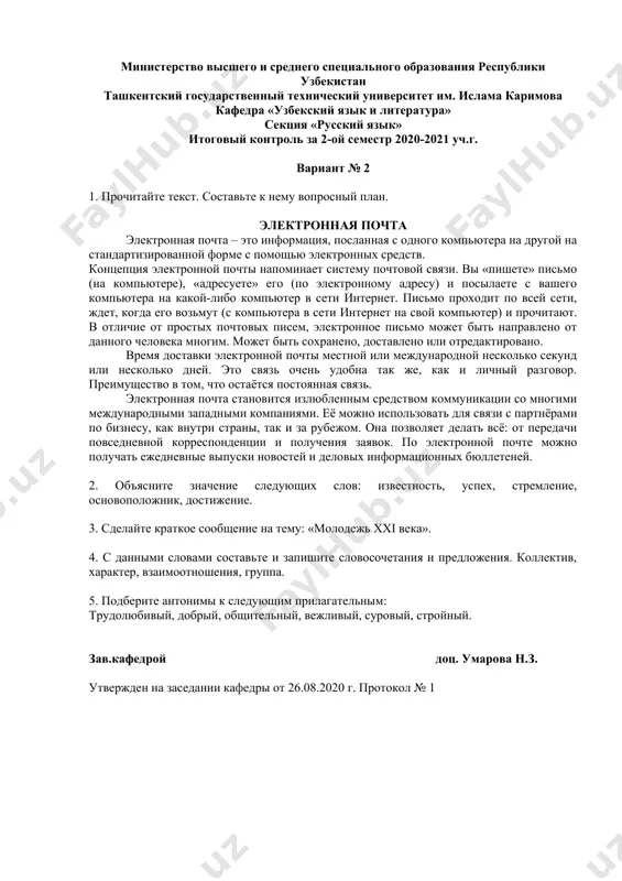 literatura» sektsiya «russkiy yazik» itogoviy kontrol za 2-oy semestr 2020-2021 uch.g. variant № 2 1. prochitayte tekst. sostavte k nemu voprosniy plan. elektronnaya pochta elektronnaya pochta – eto informatsiya, poslannaya s odnogo kompyutera na drugoy na standartizirovannoy forme s pomoshyu elektronnix sredstv. kontseptsiya elektronnoy pochti napominaet sistemu pochtovoy svyazi. vi «pishete» pismo (na kompyutere), «adresuete» ego (po elektronnomu adresu) i posilaete s vashego kompyutera na kakoy-libo kompyuter v seti internet. pismo proxodit po vsey seti, jdet, kogda ego vozmut (s kompyutera v seti internet na svoy kompyuter) i prochitayut. v otlichie ot prostix pochtovix pisem, elektronnoe pismo mojet bit napravleno ot dannogo cheloveka mnogim. mojet bit soxraneno, dostavleno ili otredaktirovano. vremya dostavki elektronnoy pochti mestnoy ili mejdunarodnoy neskolko sekund ili neskolko dney. eto svyaz ochen udobna tak je, kak i lichniy razgovor. preimushestvo v tom, chto ostayotsya postoyannaya svyaz. elektronnaya pochta stanovitsya izlyublennim sredstvom kommunikatsii so mnogimi mejdunarodnimi zapadnimi kompaniyami. …