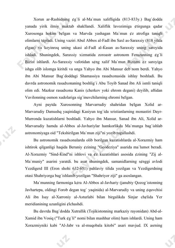 iy" asarini yaratdi. bu asar shuningdek, samanidlarning s¢nggi avlodi yezdigerd iii (eron shohi 632-651) pahlaviy tilida yozilgan va yezdigerdning otasi shahriyorga bag`ishlanib yozilgan "shahriyor ziji" ga asoslangan. ma`munning farmoniga k¢ra al-abbos al-javhariy (janubiy qozog`istonning javhartepa, oldingi forob degan tog` yaqinida) al-marvarudiy va uning ¢quvchisi ali ibn isay al-xarroniy al-asturlabi bilan birgalikda sinjar ch¢lida yer meridianining uzunligini ¢lchashdi. bu davrda bag`dodda xutrallik (tojikistonning markaziy rayonidan) abd-al-xamid ibn vosiq ("turk ¢g`li" nomi bilan mashhur olim) ham ishlardi. uning ham xorazmiyniki kabi "al-jabr va al-muqobala kitobi" asari mavjud. ix asrning ikkinchi yarmida astronomiya va aniq fanlar sohasida uch aka-uka olimlarning xizmatlari e`tiborga sazovor. ular muhammad (873 yilda vafot qilgan), ahmad va al-ќasanlar b¢lib, ma`mun saroyi xodimi muso ibn shokirning ¢g`illari b¢lgan ("bani musa ibn shokir"). ularning tarbiyasi, bilimi bilan yahyo ibn abu mansur shug`ullangan. aka-ukalarning qoldirgan ilmiy meroslari ichida "tekis va sferik figuralarning ¢lchash haqida kitob", "mexanika kitobi" mashhur asarlardan sanaladi. shuningdek, ular …