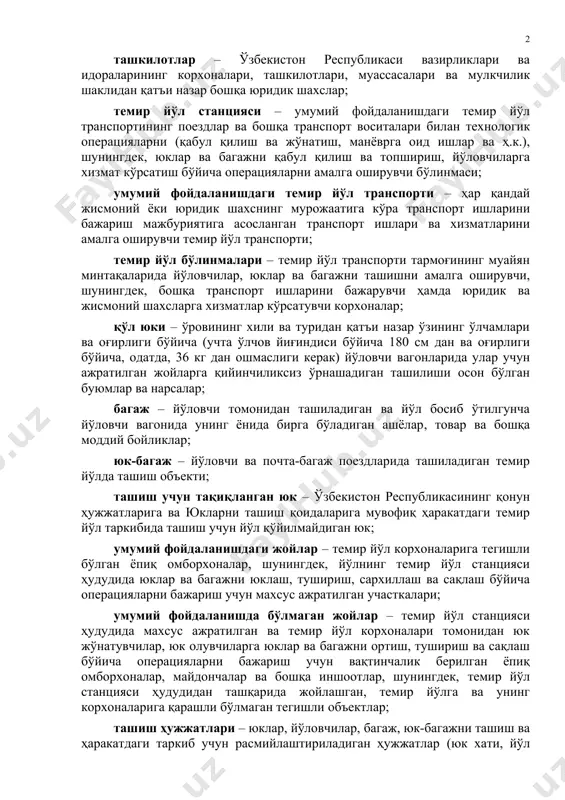 оширилади ва темир йўл транспорти бўйича давлат бошқарувини амалга ошириш учун ваколатланган органнинг ваколатига киради; ташкилотлар – ўзбекистон республикаси вазирликлари ва идораларининг корхоналари, ташкилотлари, муассасалари ва мулкчилик шаклидан қатъи назар бошқа юридик шахслар; темир йўл станцияси – умумий фойдаланишдаги темир йўл транспортининг поездлар ва бошқа транспорт воситалари билан технологик операцияларни (қабул қилиш ва жўнатиш, манёврга оид ишлар ва ҳ.к.), шунингдек, юклар ва багажни қабул қилиш ва топшириш, йўловчиларга хизмат кўрсатиш бўйича операцияларни амалга оширувчи бўлинмаси; умумий фойдаланишдаги темир йўл транспорти – ҳар қандай жисмоний ёки юридик шахснинг мурожаатига кўра транспорт ишларини бажариш мажбуриятига асосланган транспорт ишлари ва хизматларини амалга оширувчи темир йўл транспорти; темир йўл бўлинмалари – темир йўл транспорти тармоғининг муайян минтақаларида йўловчилар, юклар ва багажни ташишни амалга оширувчи, шунингдек, бошқа транспорт ишларини бажарувчи ҳамда юридик ва жисмоний шахсларга хизматлар кўрсатувчи корхоналар; қўл юки – ўровининг хили ва туридан қатъи назар ўзининг ўлчамлари ва оғирлиги бўйича (учта ўлчов йиғиндиси …