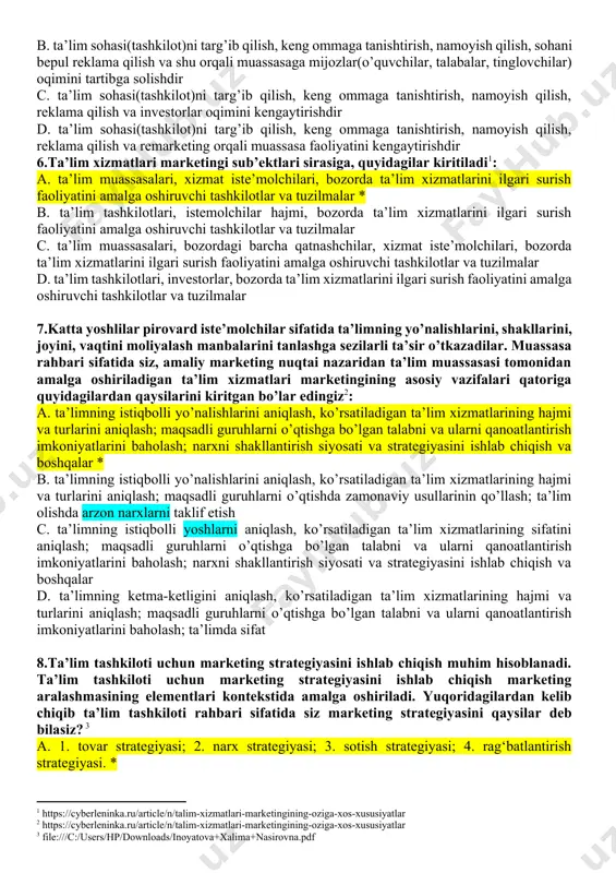 b qilish, keng ommaga tanishtirish, namoyish qilish, reklama qilish va shu orqali muassasaga mijozlar(o’quvchilar, talabalar, tinglovchilar) oqimini kengaytirishdir * b. ta’lim sohasi(tashkilot)ni targ’ib qilish, keng ommaga tanishtirish, namoyish qilish, sohani bepul reklama qilish va shu orqali muassasaga mijozlar(o’quvchilar, talabalar, tinglovchilar) oqimini tartibga solishdir c. ta’lim sohasi(tashkilot)ni targ’ib qilish, keng ommaga tanishtirish, namoyish qilish, reklama qilish va investorlar oqimini kengaytirishdir d. ta’lim sohasi(tashkilot)ni targ’ib qilish, keng ommaga tanishtirish, namoyish qilish, reklama qilish va remarketing orqali muassasa faoliyatini kengaytirishdir 6.ta’lim xizmatlari marketingi sub’ektlari sirasiga, quyidagilar kiritiladi[footnoteref:1]: [1: https://cyberleninka.ru/article/n/talim-xizmatlari-marketingining-oziga-xos-xususiyatlar] a. ta’lim muassasalari, xizmat iste’molchilari, bozorda ta’lim xizmatlarini ilgari surish faoliyatini amalga oshiruvchi tashkilotlar va tuzilmalar * b. ta’lim tashkilotlari, istemolchilar hajmi, bozorda ta’lim xizmatlarini ilgari surish faoliyatini amalga oshiruvchi tashkilotlar va tuzilmalar c. ta’lim muassasalari, bozordagi barcha qatnashchilar, xizmat iste’molchilari, bozorda ta’lim xizmatlarini ilgari surish faoliyatini amalga oshiruvchi tashkilotlar va tuzilmalar d. ta’lim tashkilotlari, investorlar, bozorda ta’lim xizmatlarini ilgari surish faoliyatini amalga oshiruvchi …