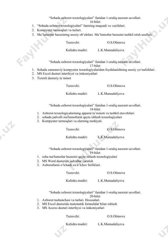 orot texnologiyalari” fanidan 1-oraliq nazorat savollari. 21-bilet 1. ma’lumotlar bazasini boshqarish tizimlari (mbbt) va ularni funksional imkoniyatlari. 2. sohada axborotlarni yaratish va qayta ishlash. 3. axborot-kommunikatsiya texnologiyalarining sohada tutgan o’rni. tuzuvchi: o.s.olimova kafedra mudiri: l.k.mamadaliyeva “sohada axborot texnologiyalari” fanidan 1-oraliq nazorat savollari. 22-bilet 1. amaliy dasturiy ta`minot 2. jadvalli kattaliklar ustida turli amallar bajarishni o’rganish. 3. kompyuter tarmoqlari va tarmoq texnologiyalari tuzuvchi: o.s.olimova kafedra mudiri: l.k.mamadaliyeva “sohada axborot texnologiyalari” fanidan 1-oraliq nazorat savollari. 23-bilet 1. ma’lumotlarni strukturalash va ma’lumotlar modellari. 2. ms word dasturi interfeysi 3. axborotlarning tuzilishi, shakllari va turkumlanishi. tuzuvchi: o.s.olimova kafedra mudiri: l.k.mamadaliyeva “sohada axborot texnologiyalari” fanidan 1-oraliq nazorat savollari. 24-bilet 1. dasturiy ta`minot tushunchasi va turlari. 2. ms excel dasturida kursor holatlari 3. ma’lumotlar bazasi tushunchasi va turlari. tuzuvchi: o.s.olimova kafedra mudiri: l.k.mamadaliyeva “sohada axborot texnologiyalari” fanidan 1-oraliq nazorat savollari. 25-bilet 1. soha taraqqiyotida hamda jamiyat rivojida axborot texnologiyalarining tutgan o‘rni. 2. mutaxassislik masalalarini yechishda elektron …