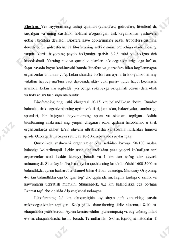 landlikka ega bo’lgan tog’ cho’qqilarida anchagina turdagi o’simlik va hayvonlarni uchratish mumkin. shuningdek, 8,2 km balandlikka ega bo’lgan everest tog’ cho’qqisida alp zog’chasi uchragan. litosferaning 2-3 km chuqurligida joylashgan neft konlaridagi suvda mikroorganizmlar topilgan. ko’p yillik daraxtlarning ildiz sistemasi 8-10 m. chuqurlikka yetib boradi. ayrim kemiruvchilar (yumronqoziq va sug’ur)ning inlari 6-7 m. chuqurlikkacha tushib boradi. termitlarniki 5-6 m, tuproq nematodalari 8 metrgacha tushib boradi. lekin aksariyat organizmlarning turlari, asosan 1 m. gacha chuqurlikda joylashgan. tirik organizmlarning ayrim turlari gidrosferaning maksimal chuqurligida (11 km) yashashga moslashgan. masalan, pogonoforalar bunga misol bo’ladi. ushbu hayvonlar 1951-56 yillarda tinch okeanining tuskaror pastligida tashkil qilingan ekspedisiya (zenkevich) tufayli topilgan. gidrosferaning ancha chuqur qatlamlarida ko’pincha o’limtikxo’r, chirindixo’r (detritofag) va yirtqich organizmlar uchraydi. suv o’simliklari va fitofag suv hayvonlarining aksariyati, asosan, 300-500 metr chuqurlikkacha tushib boradi. lekin ayrim kuchli sho’rlangan (23-32% li tuzli) suv havzalarida organizmlar uchramaydi. masalan, armanistondagi tuz ko’li (32% tuz) suvida tirik organizmlar yashamaydi. …