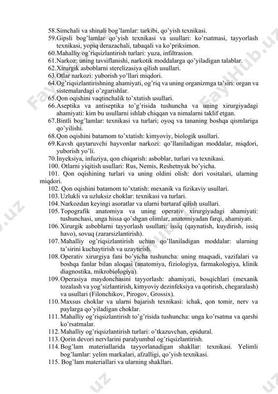 lni operasiyaga tayyorlash tartibi, usullari (spasokukoskiy-kochergin, alfela, zabludovskiy-tatarinov). 43. bog’lam materiallari va ulardan tayyorlanadigan shakllar: texnikasi. 44. choklash materiallarini sterelizasiya, dezinfeksiya qilish usullari. 45. hayvonlarning fiksasiyasi, uning ahamiyati va maqsadi. 46. tikuv materiallari va ularning tavsiflanishi. tikuv materiallarini sterilizasiya qilish usullari. 47. operatsiya maydonchasini tayyorlash ahamiyati. operatsiya maydonchasini tayyorlashning prinsiplari. 48. operatsiya maydonchasini tayyorlash usulari. shilliq pardalar dezinfeksiyasi. 49. uzluksiz choklarning turlari va texnikasi. ichak choklari va turlari. 50. hayvonlarni narkozga tayyorlash va ularni yuborish texnikasi.(parxez, premedikasiya, klinik tekshirish, niqob, ochiq). 51. bog’lov materiallari, oqliklar va xirurgik materiallarni sterelizasiya qilish: (avtoklav, oqar bug’, dazmollash). 52. yulduzsimon nerv tuguni blokadasi. 53. maxsus choklar va ularni bajarish texnikasi. (ichak, qon tomir, nerv va paylarga qo’yiladigan choklar). 54. plevra usti novokain qamali v.v.mosin bo’yicha (pnevmoniya, novokain). 55. kaudal simpatik nerv tugunining blokadasi. 56. xirurgik operasiyaning tarkibiy qismi: nechta bosqichdan iborat. 57. yumshoq to’qimalarni ajratish: qoida va usullari, qulay kesim talablari, shakli, yo’nalishi. 58. …