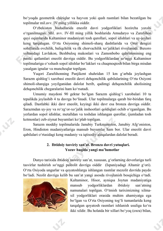 mlari uchun hayot manbai hisoblangan. eneolit davriga oid muhim yodgorliklar janubiy turkmanistondagi anov va nomozgohtepa hududlarida aniqlangan. bu yerdagi uy-joylar xom g‘ishtdan qurilgan. moddiy topilmalar orasida mis qurollar tosh qurollarga nisbatan kamchilikni tashkil etadi. shuningdek, bu makonlardan topilgan guldor sopol buyumlar kulolchilikning ham ancha rivojlanganligidan dalolat beradi. sirti qora bo‘yoqda geometrik chiziqlar va hayvon yoki qush rasmlari bilan bezatilgan bu topilmalar mil.avv. iv ming yillikka oiddir. o‘zbekiston hududlarida eneolit davri yodgorliklari hozircha yaxshi o‘rganilmagan. mil. avv. iv-iii ming yillik boshlarida amudaryo va zarafshon quyi oqimlarida kaltaminor madaniyati tosh qurollari, sopol idishlari va uy-joylari keng tarqalagan. o‘rta osiyoning shimoli-sharq dashtlarida va orol dengizi sohillarida ovchilik, baliqchilik va ilk chorvachilik xo‘jaliklari rivojlanadi. buxoro vohasidagi lavlakon, beshbuloq makonlari va zamonbobo qabristonining eng pastki qatlamlari eneolit davriga oiddir. bu yodgorliklardan so‘nggi kaltaminor topilmalariga o‘xshash sopol idishlar bo‘laklari va chaqmoqtosh bilan birga misdan yasalgan ignalar va munchoqlar topilgan. yuqori zarafshonning panjikent shahridan 15 km g‘arbda …