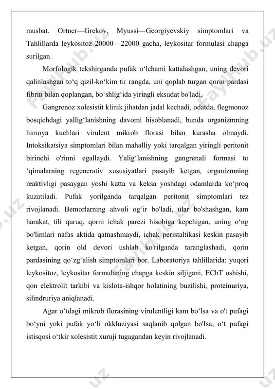 gan, bo‘shlig‘ida yiringli eksudat bo'ladi. gangrenoz xolesistit klinik jihatdan jadal kechadi, odatda, flegmonoz bosqichdagi yallig‘lanishning davomi hisoblanadi, bunda organizmning himoya kuchlari virulent mikrob florasi bilan kurasha olmaydi. intoksikatsiya simptomlari bilan mahalliy yoki tarqalgan yiringli peritonit birinchi o'rinni egallaydi. yalig‘lanishning gangrenali formasi to ‘qimalarning regenerativ xususiyatlari pasayib ketgan, organizmning reaktivligi pasaygan yoshi katta va keksa yoshdagi odamlarda ko‘proq kuzatiladi. pufak yorilganda tarqalgan peritonit simptomlari tez rivojlanadi. bemorlarning ahvoli og‘ir bo'ladi, ular bo'shashgan, kam harakat, tili quruq, qorni ichak parezi hisobiga kepchigan, uning o‘ng bo'limlari nafas aktida qatnashmaydi, ichak peristaltikasi keskin pasayib ketgan, qorin old devori ushlab ko'rilganda taranglashadi, qorin pardasining qo‘zg‘alish simptomlari bor. laboratoriya tahlillarida: yuqori leykositoz, leykositar formulaning chapga keskin siljigani, echt oshishi, qon elektrolit tarkibi va kislota-ishqor holatining buzilishi, proteinuriya, silindruriya aniqlanadi. agar o‘tdagi mikrob florasining virulentligi kam bo‘lsa va o't pufagi bo‘yni yoki pufak yo‘li okkluziyasi saqlanib qolgan bo'isa, o‘t pufagi istisqosi o‘tkir xolesistit xuruji tugagandan keyin rivojlanadi. …