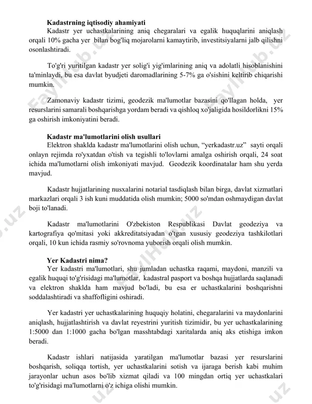 olarni kamaytirib, investitsiyalarni jalb qilishni osonlashtiradi. to'g'ri yuritilgan kadastr yer solig'i yig'imlarining aniq va adolatli hisoblanishini ta'minlaydi, bu esa davlat byudjeti daromadlarining 5-7% ga o'sishini keltirib chiqarishi mumkin. zamonaviy kadastr tizimi, geodezik ma'lumotlar bazasini qo'llagan holda, yer resurslarini samarali boshqarishga yordam beradi va qishloq xo'jaligida hosildorlikni 15% ga oshirish imkoniyatini beradi. kadastr ma'lumotlarini olish usullari elektron shaklda kadastr ma'lumotlarini olish uchun, “yerkadastr.uz” sayti orqali onlayn rejimda ro'yxatdan o'tish va tegishli to'lovlarni amalga oshirish orqali, 24 soat ichida ma'lumotlarni olish imkoniyati mavjud. geodezik koordinatalar ham shu yerda mavjud. kadastr hujjatlarining nusxalarini notarial tasdiqlash bilan birga, davlat xizmatlari markazlari orqali 3 ish kuni muddatida olish mumkin; 5000 so'mdan oshmaydigan davlat boji to'lanadi. kadastr ma'lumotlarini o'zbekiston respublikasi davlat geodeziya va kartografiya qo'mitasi yoki akkreditatsiyadan o'tgan xususiy geodeziya tashkilotlari orqali, 10 kun ichida rasmiy so'rovnoma yuborish orqali olish mumkin. yer kadastri nima? yer kadastri ma'lumotlari, shu jumladan uchastka raqami, maydoni, manzili va egalik huquqi …