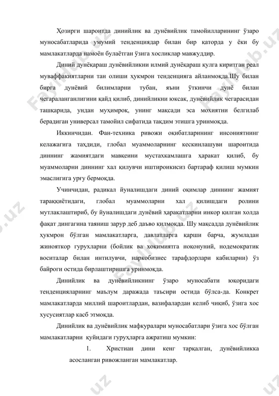 а тақдим этишга уринмоқда. иккинчидан. фан-техника ривожи оқибатларининг инсониятнинг келажагига таҳдиди, глобал муаммоларнинг кескинлашуви шароитида диннинг жамиятдаги мавқеини мустахкамлашга ҳаракат қилиб, бу муаммоларни диннинг хал қилувчи иштироикисиз бартараф қилиш мумкин эмаслигига урғу бермоқда. учинчидан, радикал йуналишдаги диний оқимлар диннинг жамият тараққиётидаги, глобал муаммоларни хал қилишдаги ролини мутлаклаштириб, бу йуналишдаги дунёвий ҳаракатларни инкор қилган холда фақат дингагина таяниш зарур деб даъво қилмоқда. шу мақсадда дунёвийлик ҳукмрон бўлган мамлакатларга, давлатларга қарши барча, жумладан жинояткор гурухларни (бойлик ва хокимиятга ноқонуний, нодемократик воситалар билан интилувчи, наркобизнес тарафдорлари кабиларни) ўз байроги остида бирлаштиришга уринмоқда. динийлик ва дунёвийликнинг ўзаро муносабати юқоридаги тенденцияларнинг маълум даражада таъсири остида бўлса-да. конкрет мамлакатларда миллий шароитлардан, вазифалардан келиб чиқиб, ўзига хос хусусиятлар касб этмоқда. динийлик ва дунёвийлик мафкуралари муносабатлари ўзига хос бўлган мамлакатларни қуйидаги гуруҳларга ажратиш мумкин: 1. христиан дини кенг тарқалган, дунёвийликка асосланган ривожланган мамлакатлар. 2. динийлик тамойилига асосланувчи мусулмон давлатлари. 3. динийлик тамойили мухим мавқени эгалловчи мусулмон давлатлари. 4. …