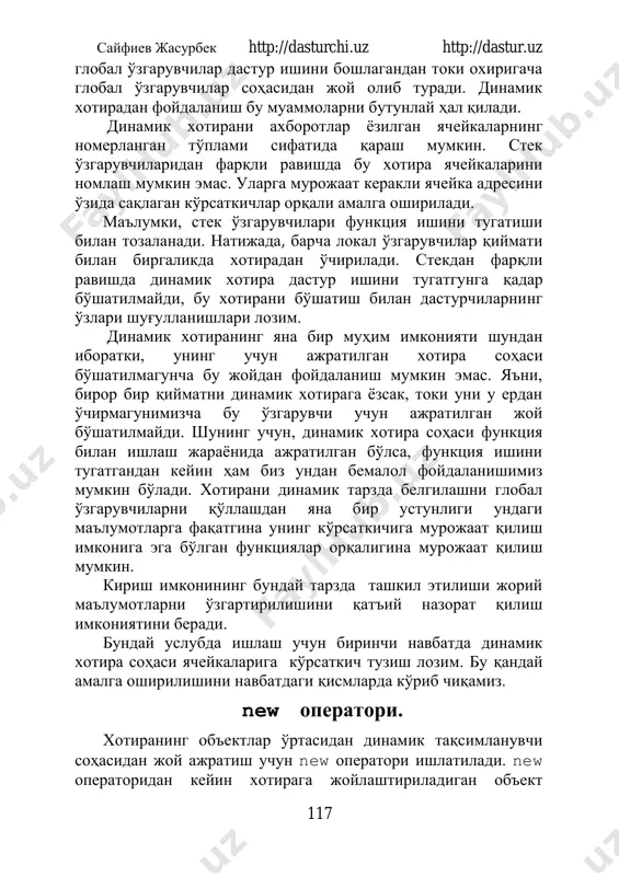 мкин. стек ўзгарувчиларидан фарқли равишда бу хотира ячейкаларини номлаш мумкин эмас. уларга мурожаат керакли ячейка адресини ўзида сақлаган кўрсаткичлар орқали амалга оширилади. маълумки, стек ўзгарувчилари функция ишини тугатиши билан тозаланади. натижада, барча локал ўзгарувчилар қиймати билан биргаликда хотирадан ўчирилади. стекдан фарқли равишда динамик хотира дастур ишини тугатгунга қадар бўшатилмайди, бу хотирани бўшатиш билан дастурчиларнинг ўзлари шуғулланишлари лозим. динамик хотиранинг яна бир муҳим имконияти шундан иборатки, унинг учун ажратилган хотира соҳаси бўшатилмагунча бу жойдан фойдаланиш мумкин эмас. яъни, бирор бир қийматни динамик хотирага ёзсак, токи уни у ердан ўчирмагунимизча бу ўзгарувчи учун ажратилган жой бўшатилмайди. шунинг учун, динамик хотира соҳаси функция билан ишлаш жараёнида ажратилган бўлса, функция ишини тугатгандан кейин ҳам биз ундан бемалол фойдаланишимиз мумкин бўлади. хотирани динамик тарзда белгилашни глобал ўзгарувчиларни қўллашдан яна бир устунлиги ундаги маълумотларга фақатгина унинг кўрсаткичига мурожаат қилиш имконига эга бўлган функциялар орқалигина мурожаат қилиш мумкин. кириш имконининг бундай тарзда ташкил этилиши жорий маълумотларни ўзгартирилишини …