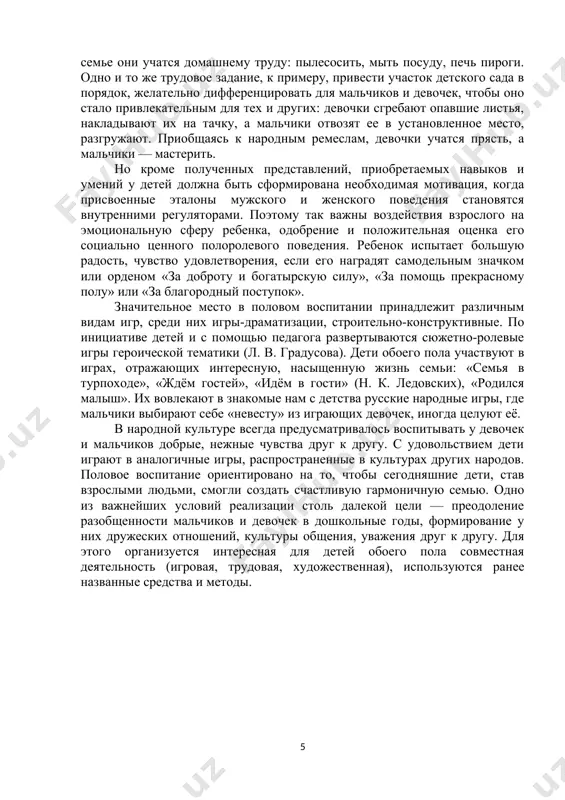 одное творчество и художественная литература. так, из сказок, произведений на основе былин, к примеру «богатырская застава» (текст в. и. калиты), рассказов о защитниках отечества дети узнают о таких качествах мужественности, как смелость, стойкость, ответственность, готовность помочь слабым, рыцарство, присущих не только взрослым мужчинам, но и мальчикам. о мужественных поступках людей в мирное время повествуют рассказы и стихи с. я. маршака «пожар», «рассказ о неизвестном герое» и др. с помощью сказок, стихов и рассказов формируются представления о заботливости, миролюбии, терпимости к недостаткам других. сказки «аленький цветочек», «царевна-лягушка», «снежная королева» воздействуют на детей на подсознательном уровне, являясь своеобразным учебником полового воспитания для самых маленьких. во время этических бесед уточняются представления о мужественности и женственности. беседы могут проводиться индивидуально с ребенком. целесообразно проведение бесед как с мальчиками и девочками отдельно в форме «секретных совещаний», «разговора по душам», так и со всеми детьми вместе, например: «о ласковых и сильных руках», «о красоте и пользе …