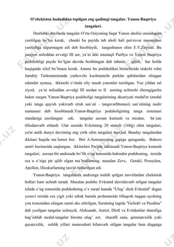 di. masalan podsho evkratid davridavarb etilgan tangalar ichida o’ng tomonida podshohning o’z surati hamda "ulug’ shoh evkratid" degan yozuvi tersida esa yigit yoki erkak hamda peshonasida tillaqosh taqqan ayolning yon tomonidan olingan surati aks ettirilgan, suratning tagida "geliokl va paodina" dab yozilgan tangalar uchraydi, aleksandr, antiol, dloft va evtidemlar sharafiga bag’ishlab medal-tangalar bironta ulug’ zot, sharafli sana, qimmatcxilik yoki qaxatcxilik, ochlik yillari munosabati bilanvarb etilgan tangalar ham diqqatga sazovor bo’lgan, bunday medal-tangalar-dan biri - evtidem sharafiga antimax tomonidanvarb etilgan tanga panjakentda, diodit va evkratid sharafiga agafokl tomonidan chiqarilgan uchta tanga buhorodan topilgan dafina ichidan chiqqan. yunon-baqtriya tangalari tehnikaviy ijrosi jihatidan va hususan, podshohlarning siymosini aks ettirishdagi badiiy ifoda usullari jihatidan eng balad saviyadavarb etilgan ellada tangalaridan ustun turadi, qadimgi gresinda yunon-baqtriya tangalari sitsiliyaning denadrahma hamda tetradrahmasi bi​lan bir qatorda antik davr tangavarb etish ishining eng nodir namunasi hisoblanardi. ularning fikricha: "tangavarb qilishishi o’z badiiy konunlari va talablariga esa mustaqil san`atdir."yunon-baqtriya …
