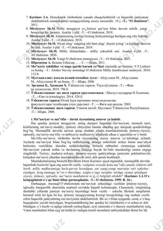r 3-jild. -т.: ―o`zbekiston. 2019. 11. mirziyoyev sh.m. milliy tiklanishdan – milliy yuksalish sari. asarlar 4-jild. -т.: ―o‘zbekiston. 2020. 12. mirziyoyev sh.m. yangi o‘zbekiston strategiyasi. -t.: ―o‘zbekiston. 2021. 13. иброҳимов а. бизким ўзбеклар ... . -т.: ―шарқ, 2011. 14. ma‟naviy tahdidlar va unga qarshi kurash yo‟llari (metodik qo‘llanma). v.f.lafasov va boshq. –t.: alisher navoiy nomidagi o‘zbekiston milliy kutubxonasi nashryoti. 2010. 112 b. 15. мустақиллик: изоҳли илмий-оммабоп луғат / абдуллаев м., абдуллаева м., абдуллаева ф. ва бошқ. -т.: ―шарқ. 2006 16. эргашев қ., ҳамидов ҳ. ўзбекистон тарихи. ўқув қўлланма. -т.: ―фан ва технология. 2019. 796 б. 17. ўзбекистоннинг энг янги тарихи хрестоматияси. / масъул муҳаррир н.талипова. –т., ―fan va texnologiya. 2014. 328 б. 18. ўзбекистон тарихи (олий ўқув юртининг номутахассислик факультетлари талабалари учун дарслик). -т.: ―янги аср авлоди. 2003. 19. ўзбекистоннинг янги тарихи. учинчи китоб. мустақил ўзбекистон республикаси. -т.: ―шарқ. 2000. 1. ma‟naviyat va ma‟rifat – davlat siyosatining ustuvor yo`nalishi. har …